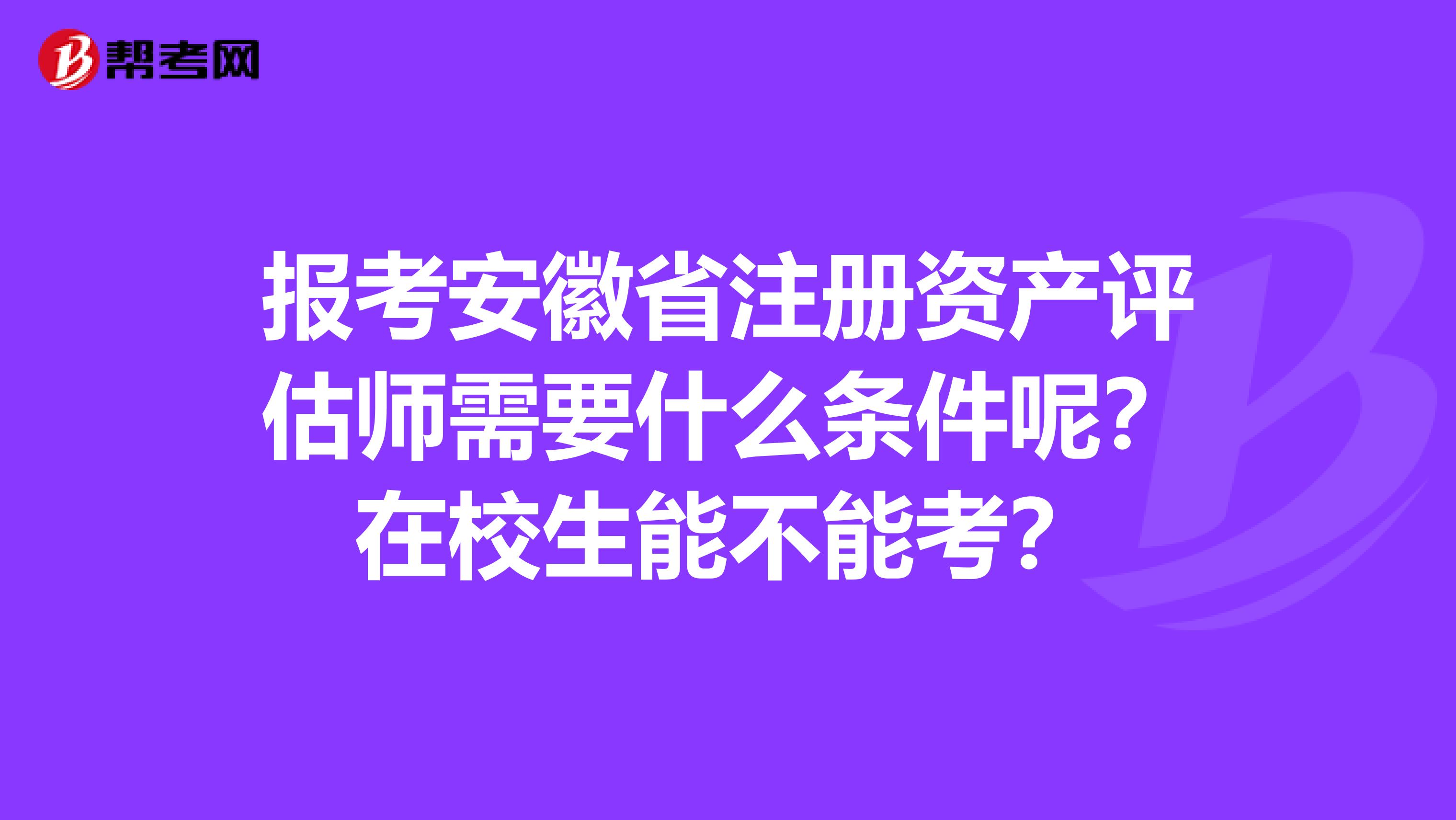 報(bào)考安徽省注冊(cè)資產(chǎn)評(píng)估師需要什么條件呢？在校生能不能考？