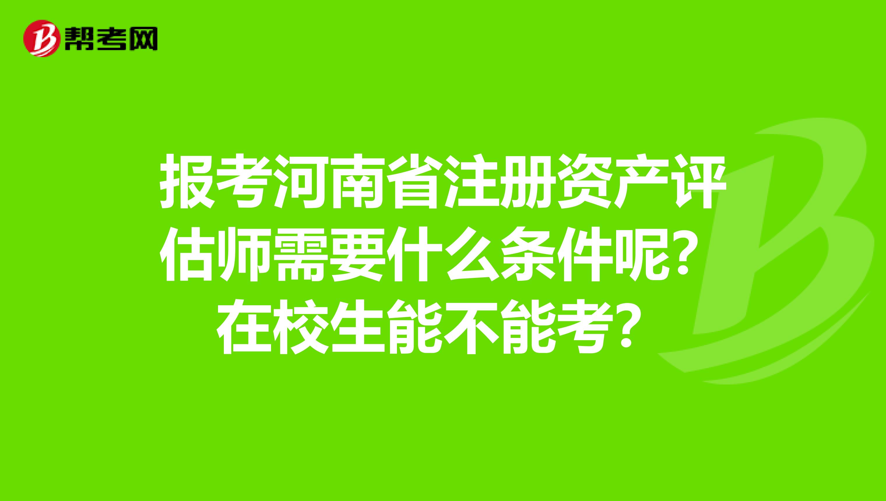 報考河南省注冊資產(chǎn)評估師需要什么條件呢？在校生能不能考？