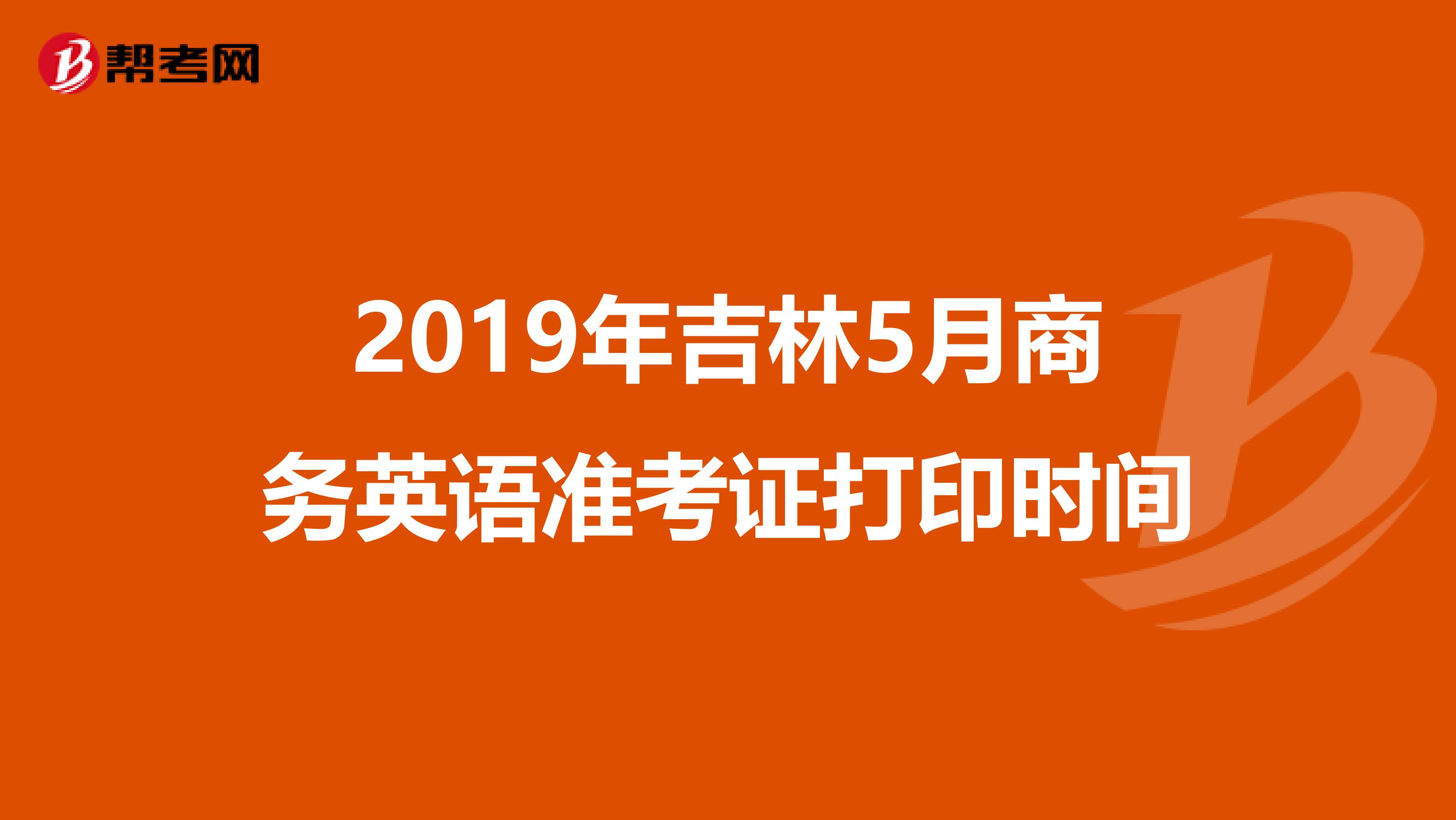2019年吉林5月商务英语准考证打印时间