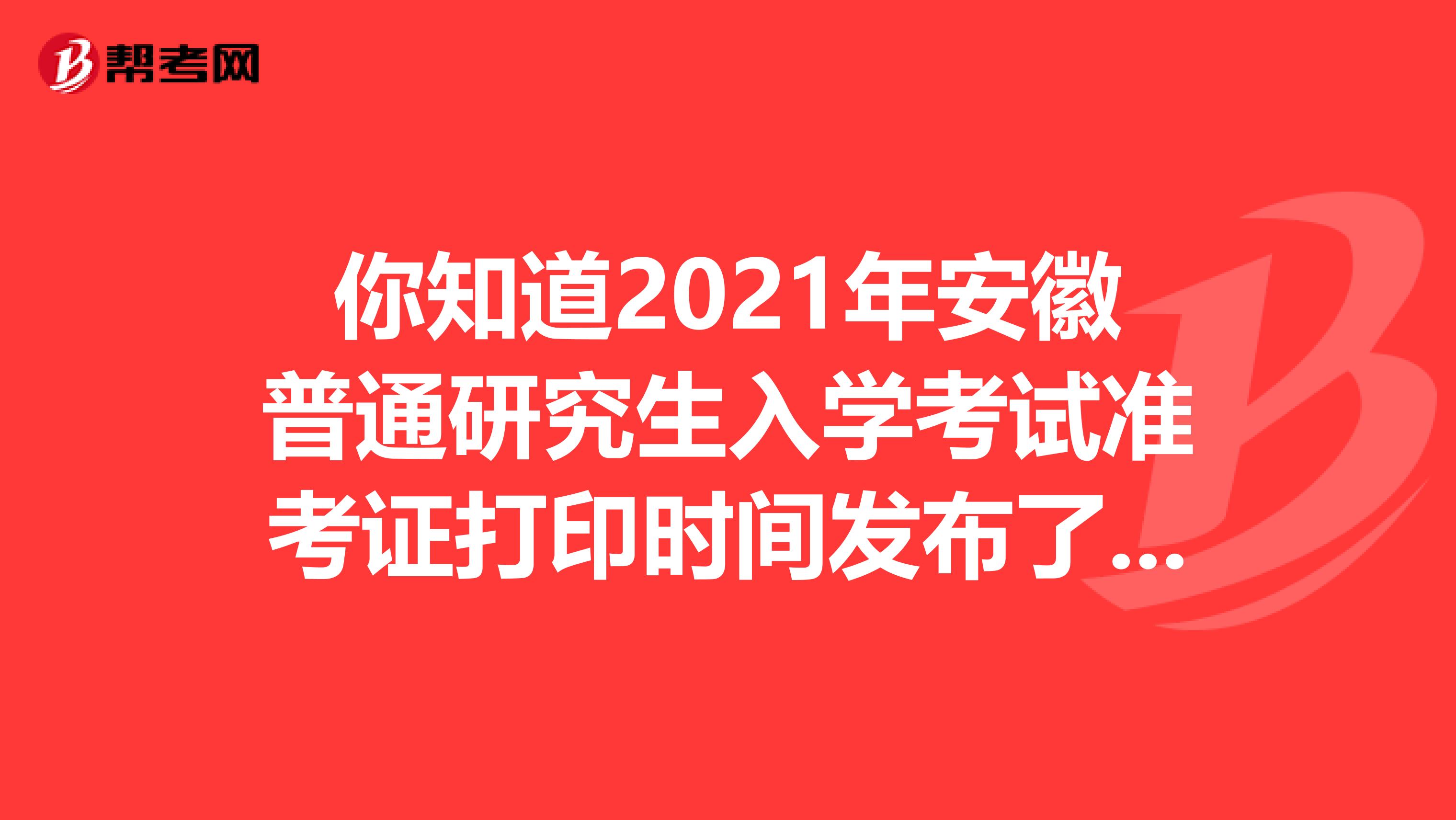 你知道2021年安徽普通研究生入学考试准考证打印时间发布了吗？