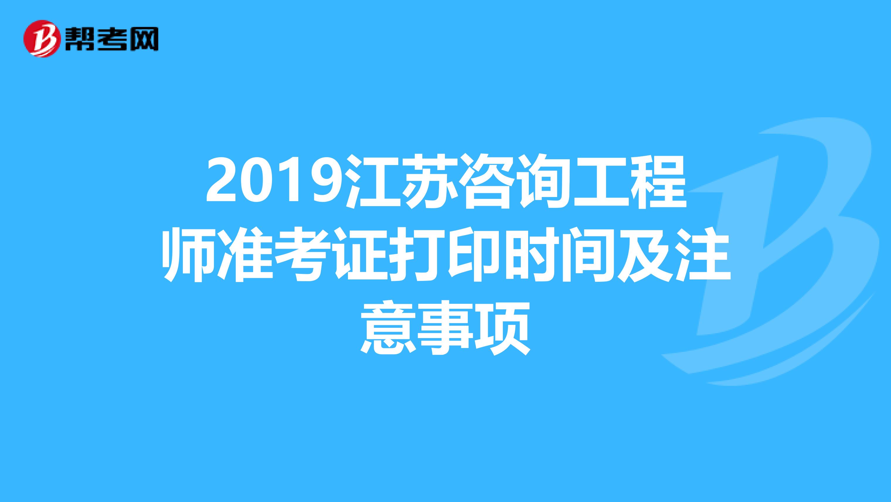 2019江苏咨询工程师准考证打印时间及注意事项