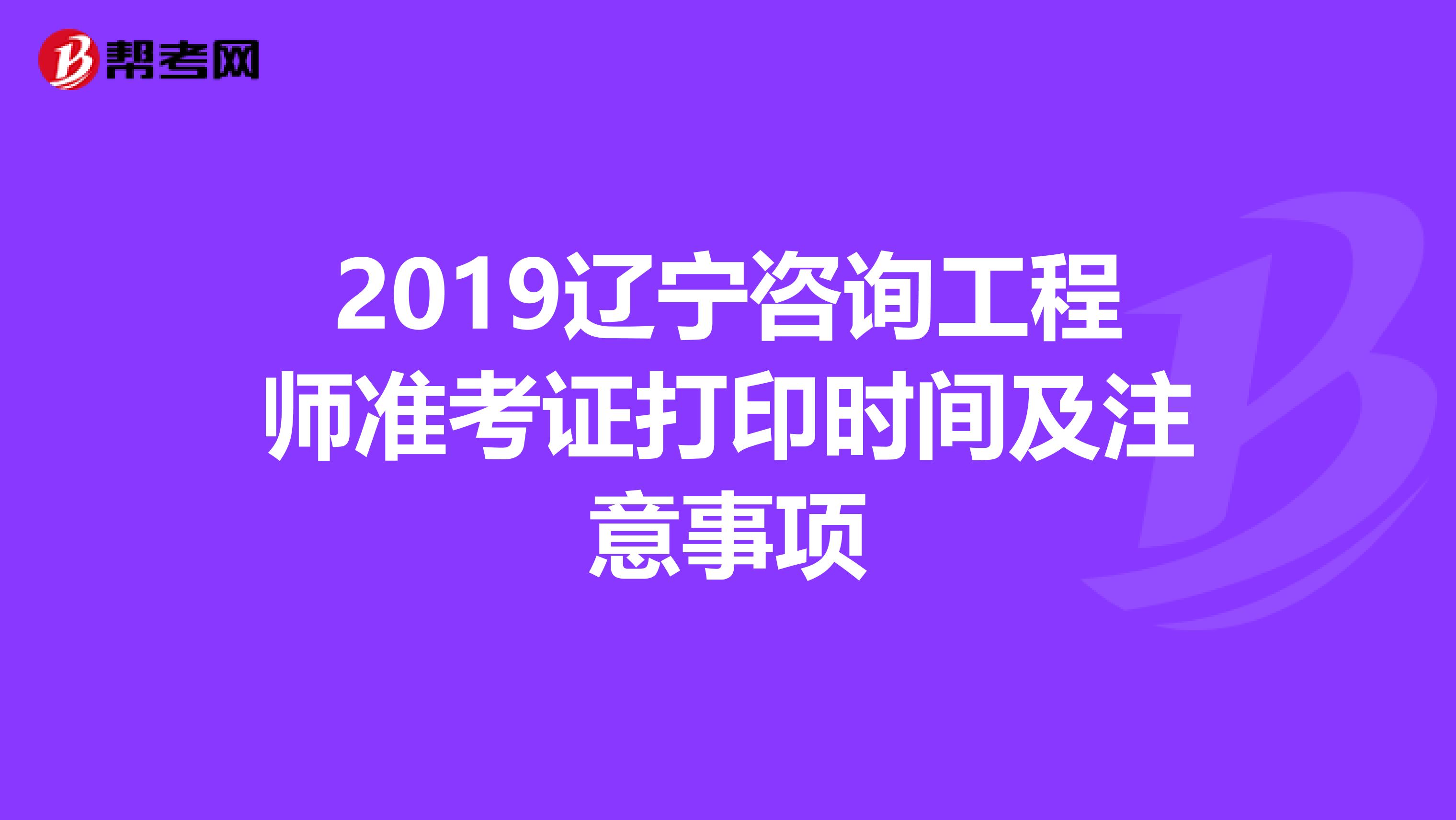 2019辽宁咨询工程师准考证打印时间及注意事项