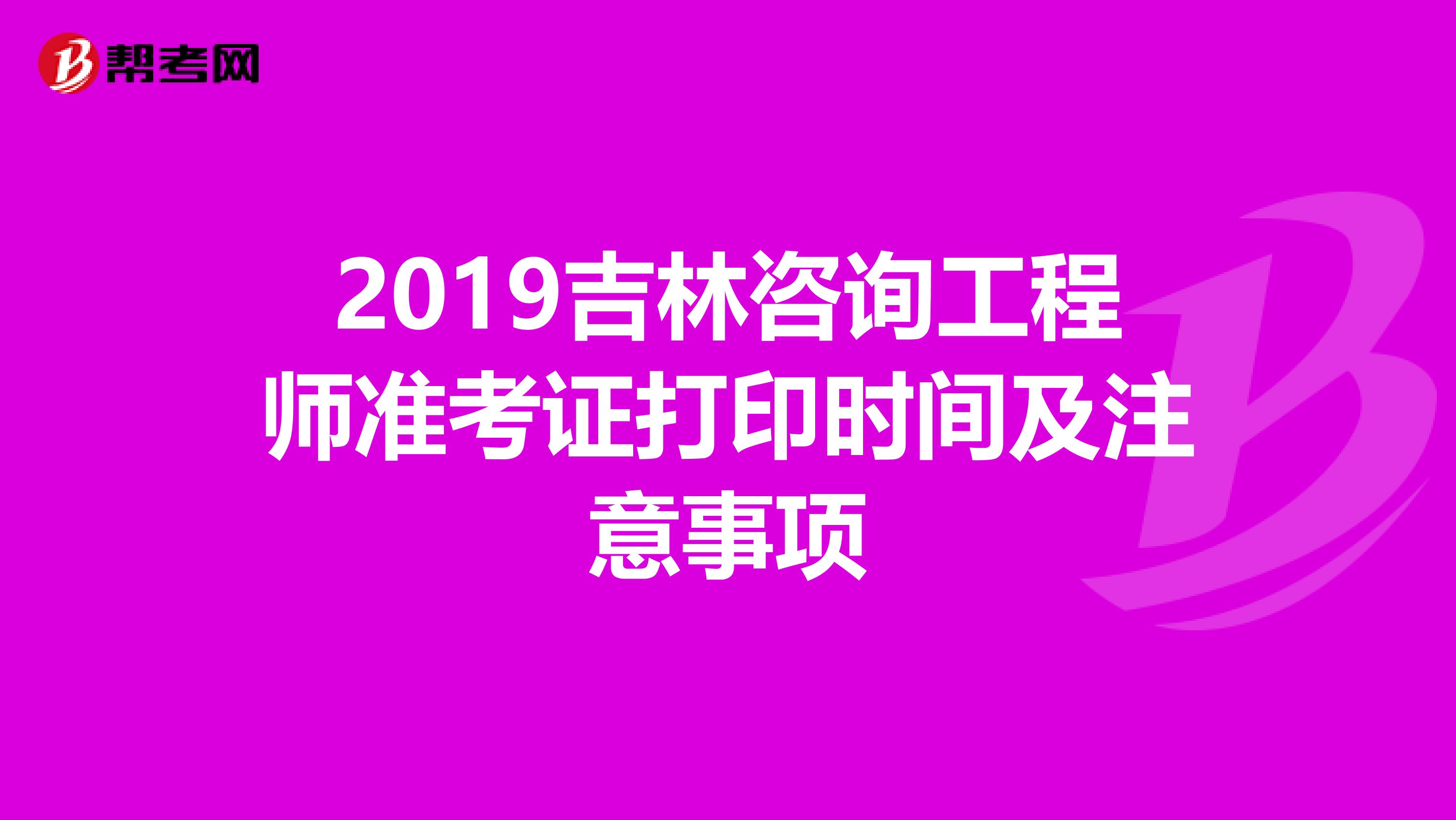 2019吉林咨询工程师准考证打印时间及注意事项