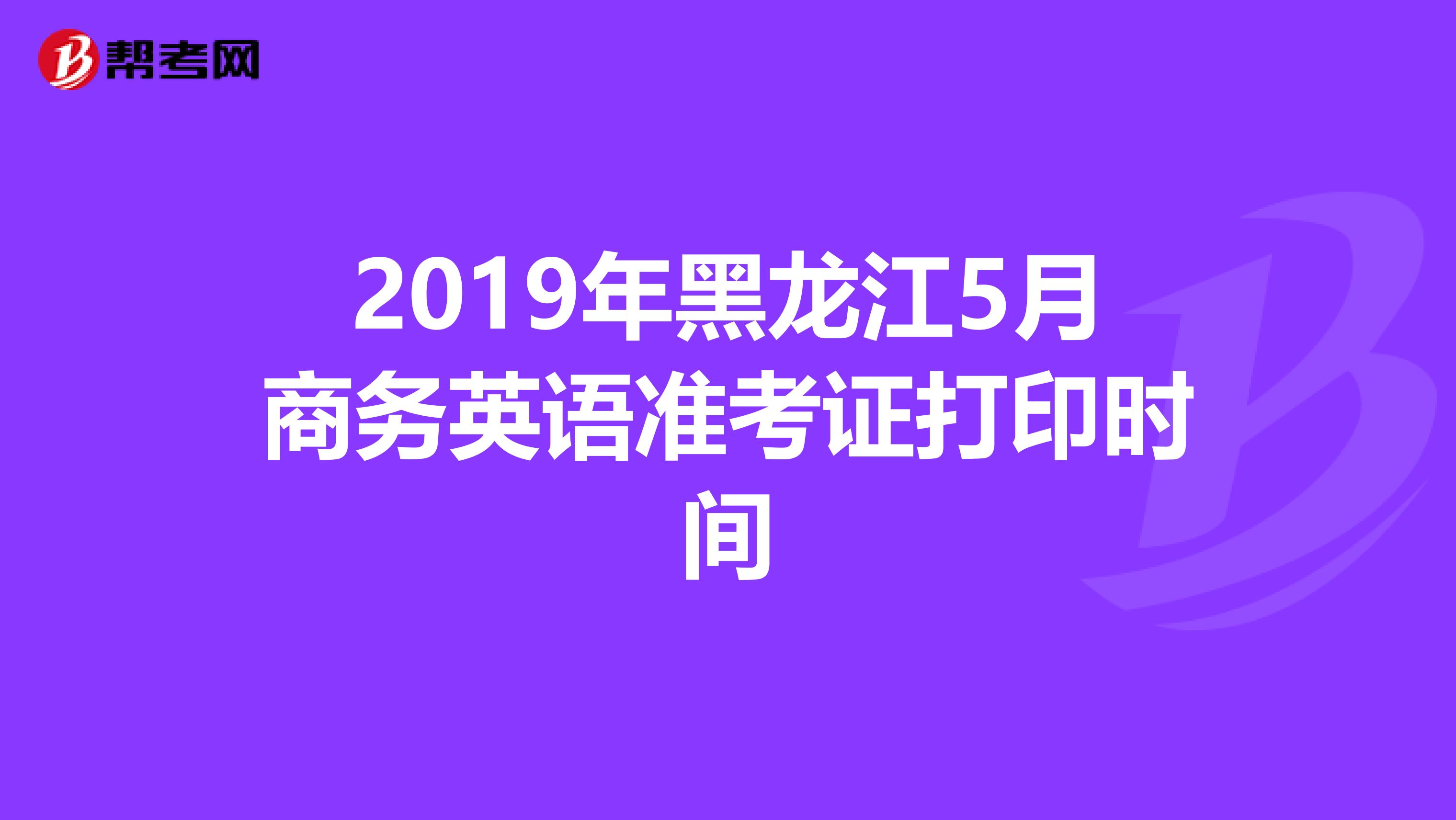 2019年黑龙江5月商务英语准考证打印时间