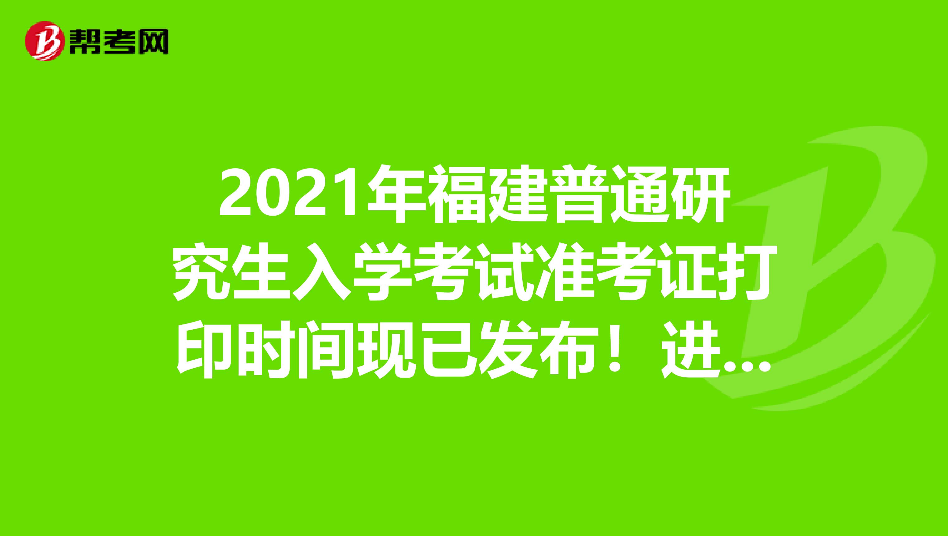 2021年福建普通研究生入学考试准考证打印时间现已发布！进来看