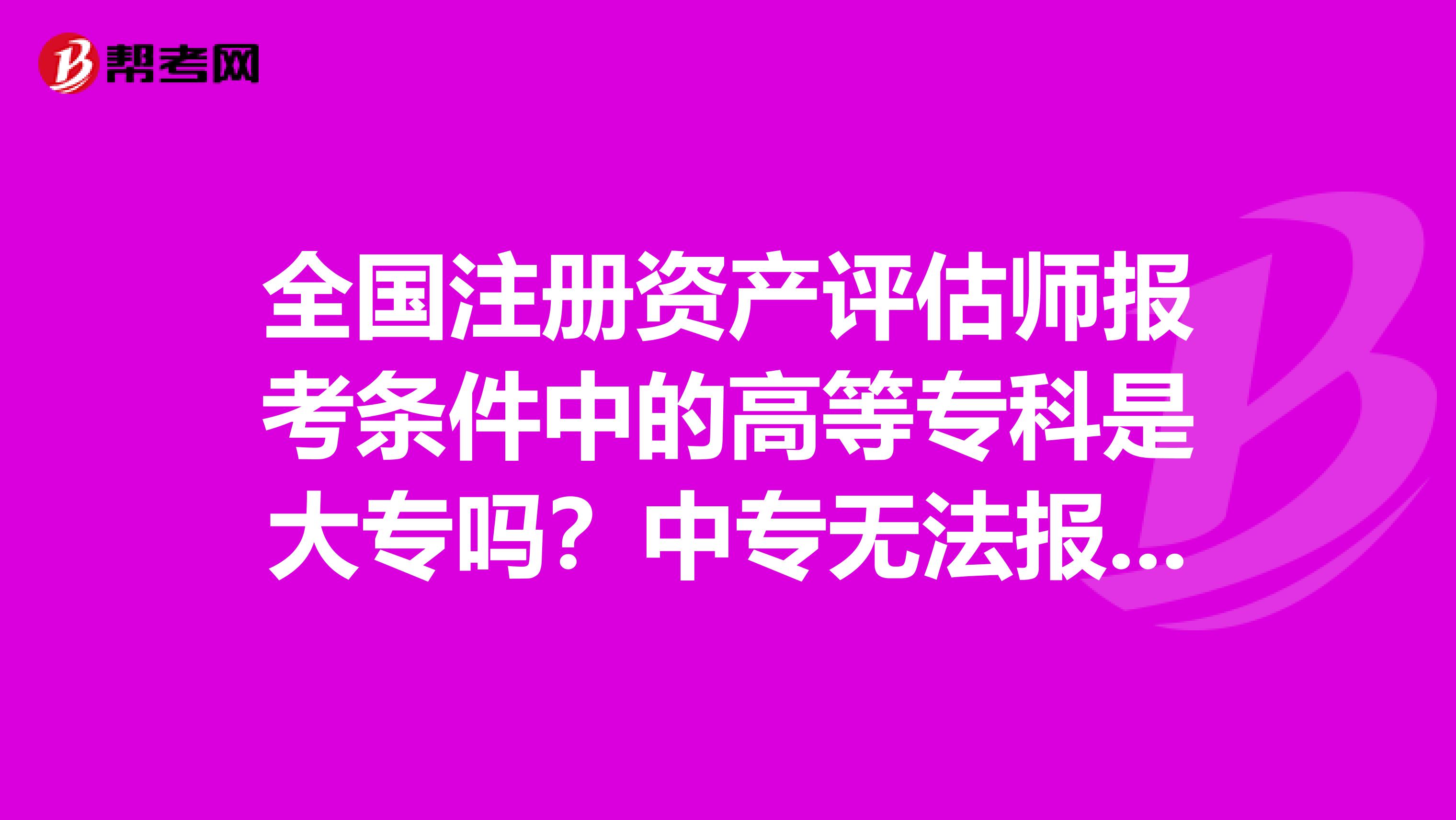 全國(guó)注冊(cè)資產(chǎn)評(píng)估師報(bào)考條件中的高等專科是大專嗎？中專無(wú)法報(bào)考嗎？
