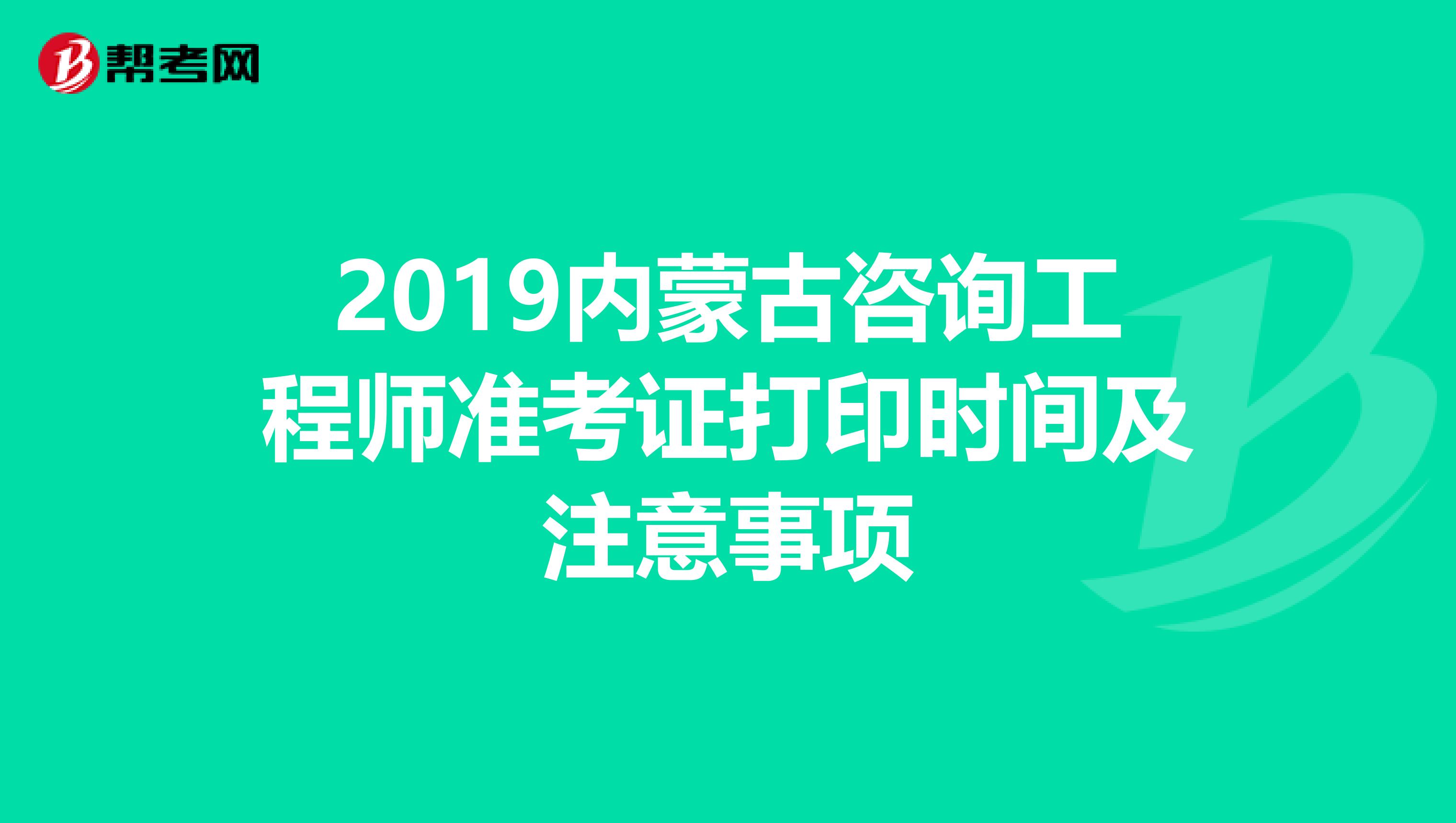 2019内蒙古咨询工程师准考证打印时间及注意事项