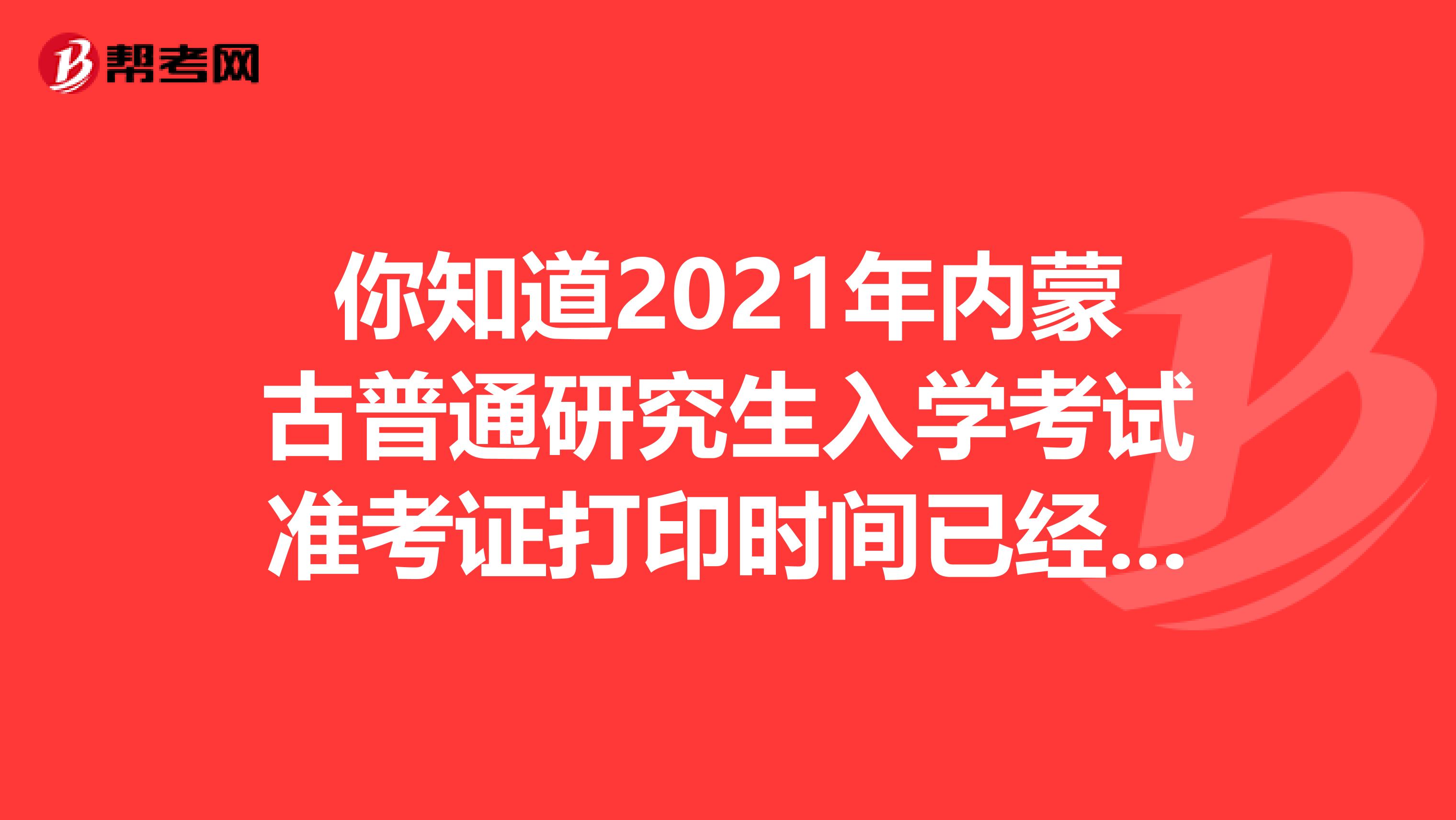 你知道2021年内蒙古普通研究生入学考试准考证打印时间已经发布了吗？