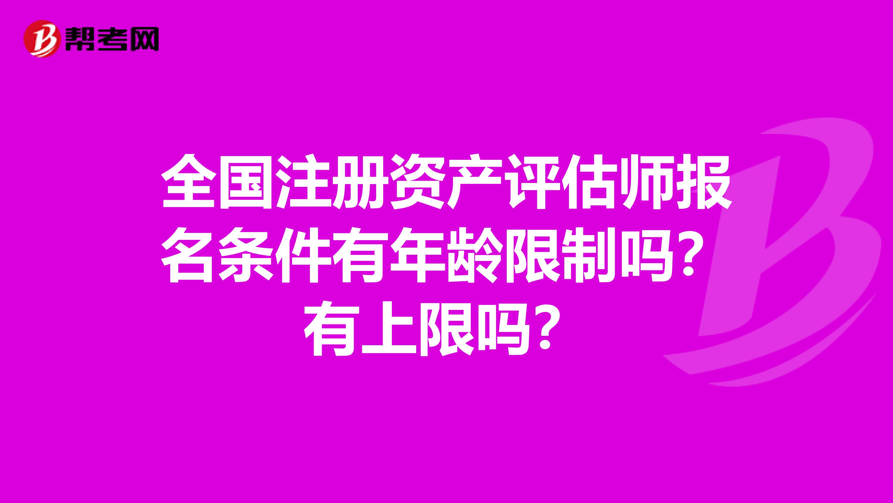 全國注冊資產評估師報名條件有年齡限制嗎？有上限嗎？