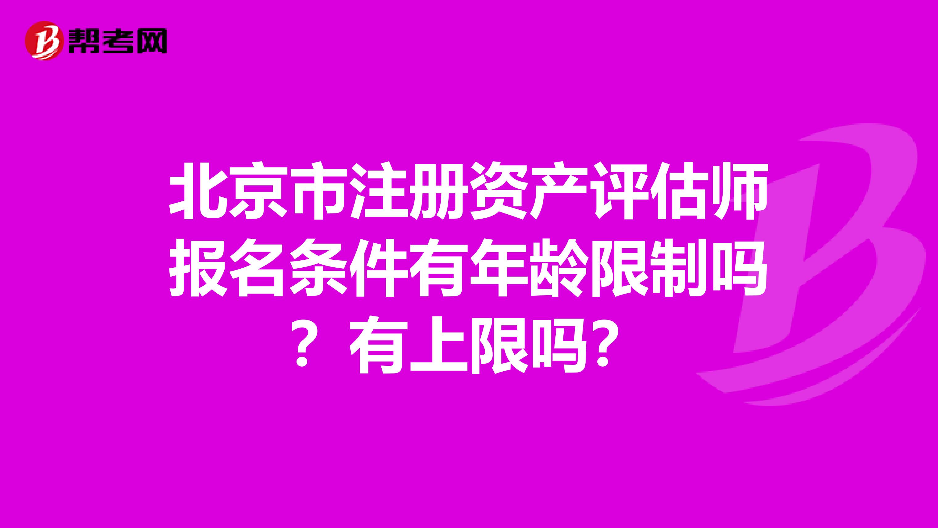 北京市注冊資產(chǎn)評估師報名條件有年齡限制嗎？有上限嗎？