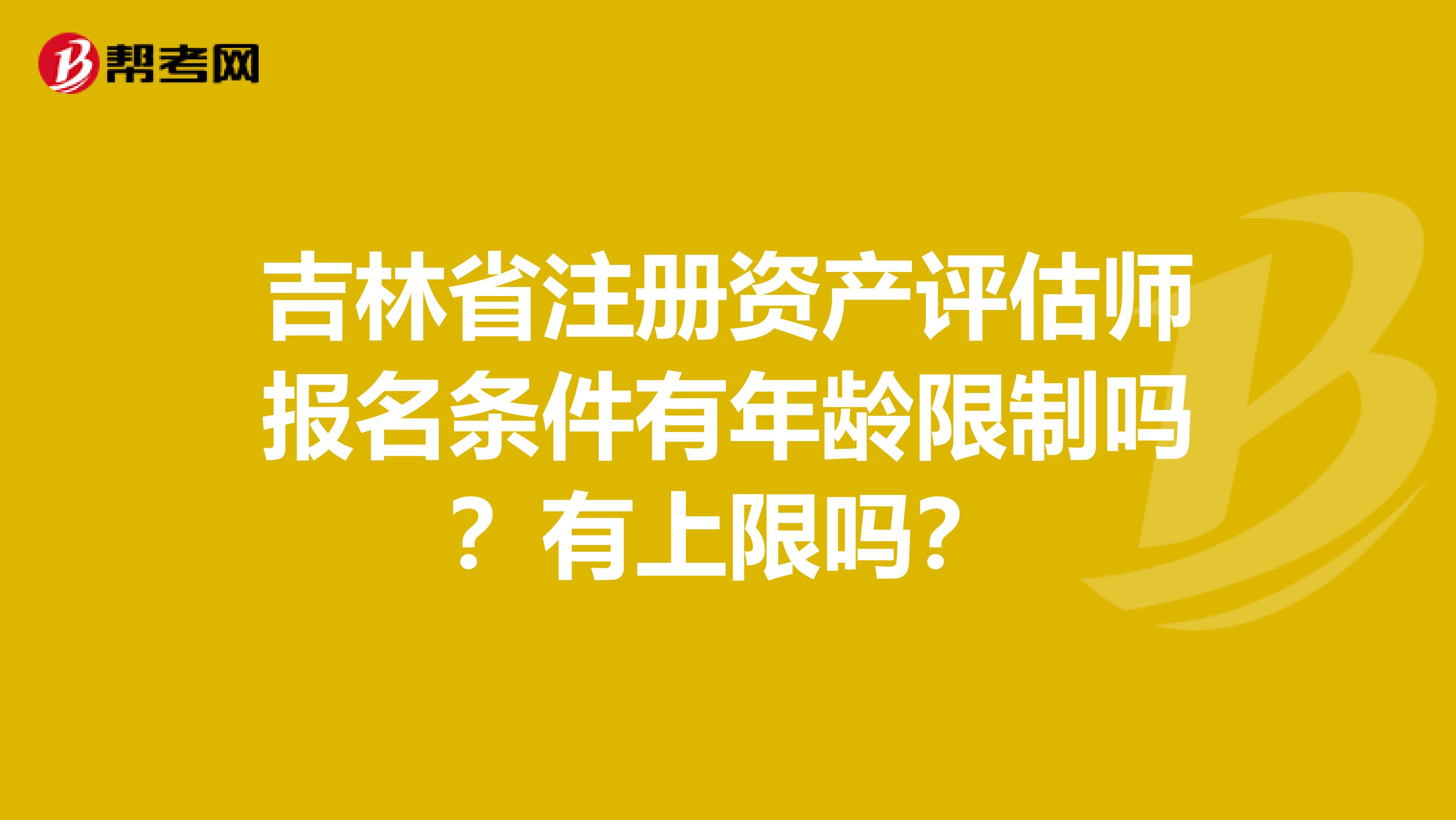 吉林省注冊資產(chǎn)評估師報(bào)名條件有年齡限制嗎？有上限嗎？