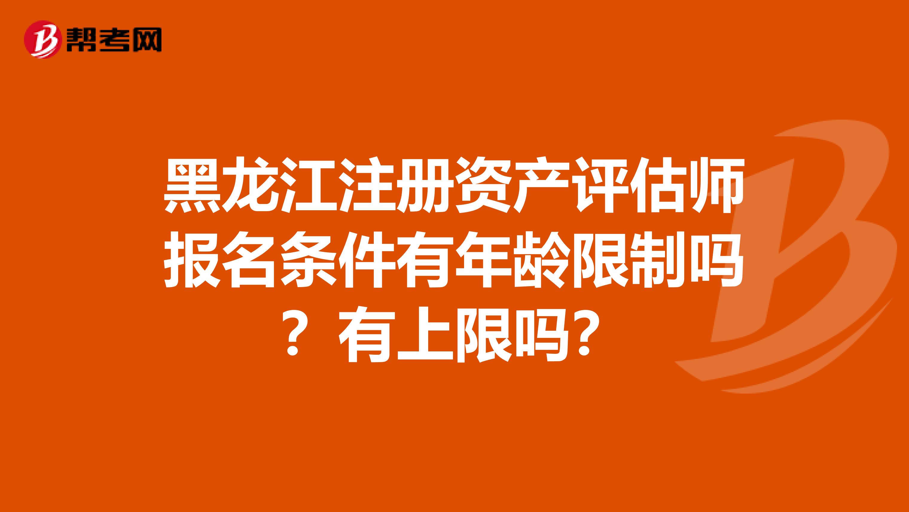 黑龍江注冊資產評估師報名條件有年齡限制嗎？有上限嗎？