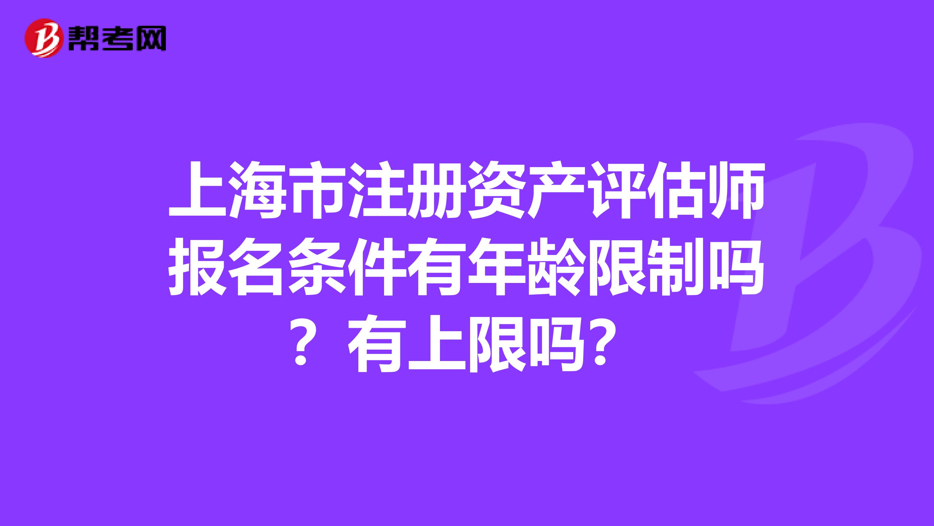 上海市注冊資產評估師報名條件有年齡限制嗎？有上限嗎？