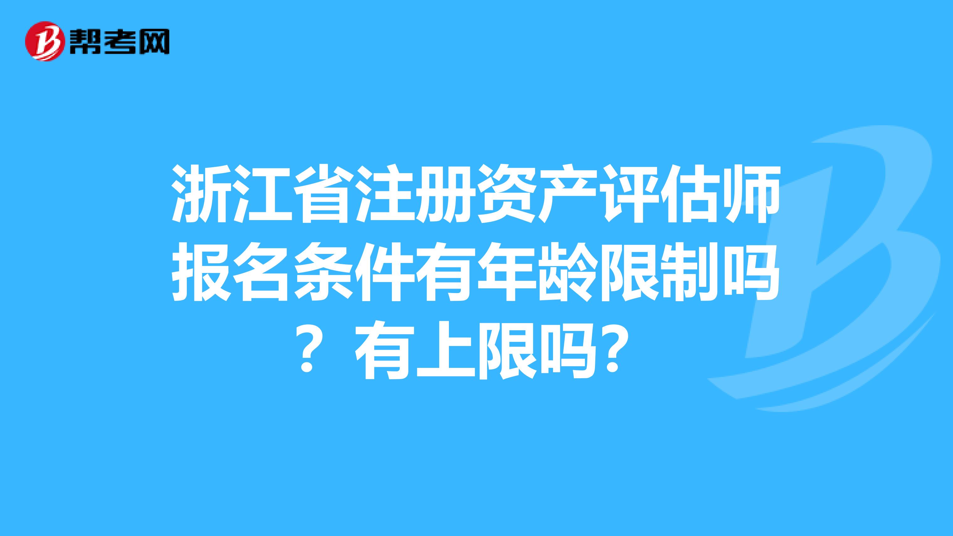 浙江省注冊資產評估師報名條件有年齡限制嗎？有上限嗎？