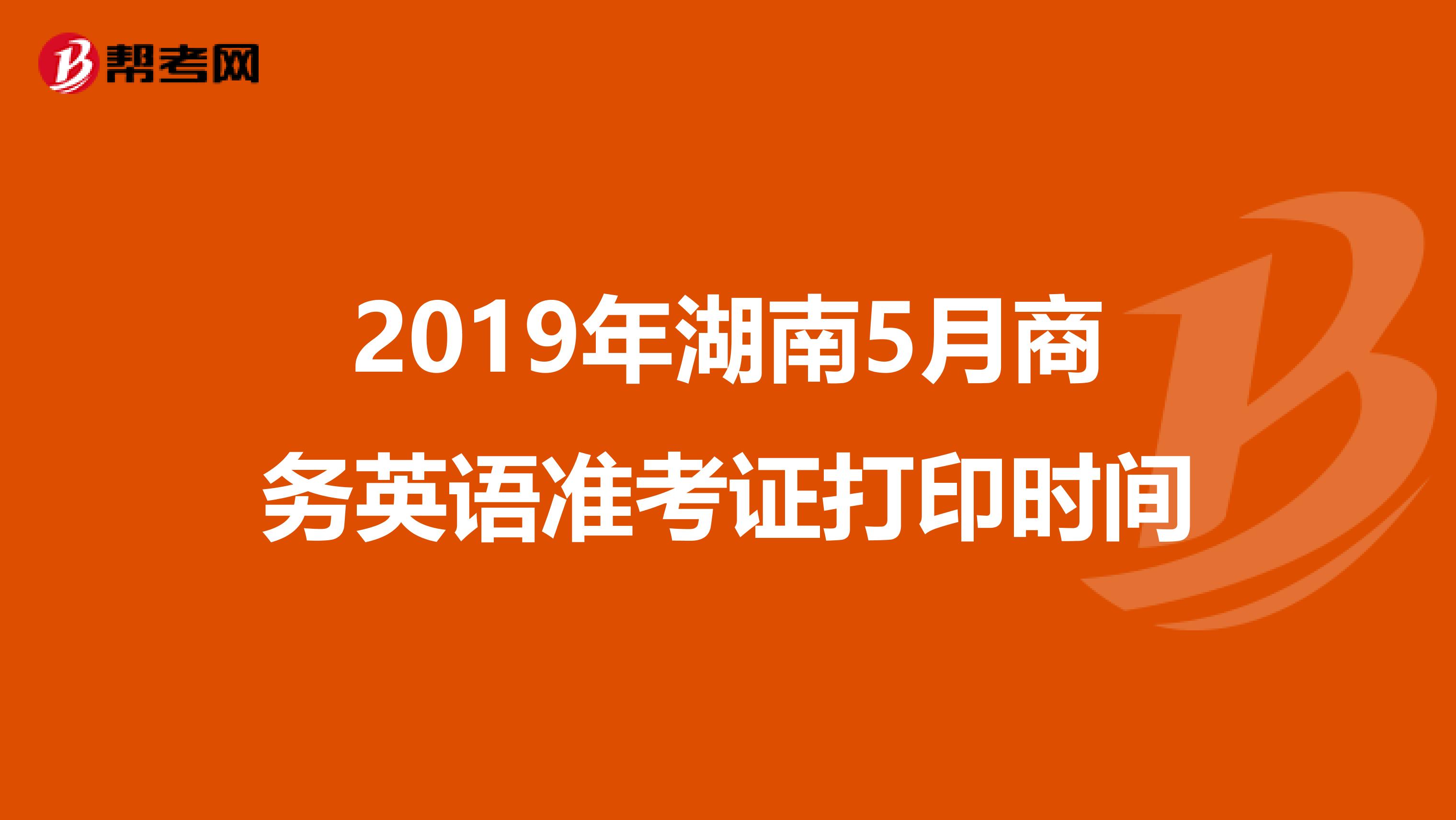 2019年湖南5月商务英语准考证打印时间