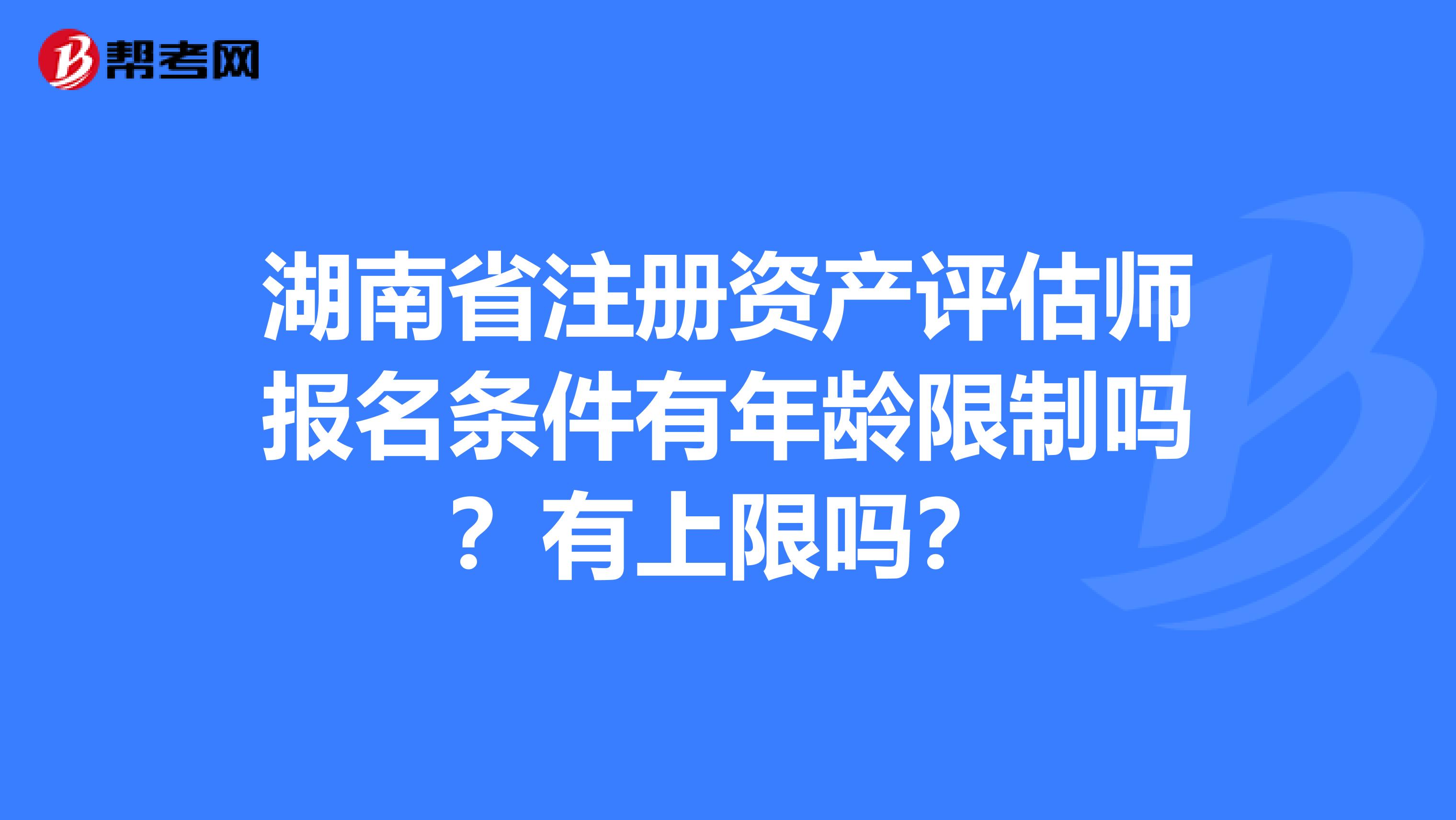 湖南省注冊資產評估師報名條件有年齡限制嗎？有上限嗎？