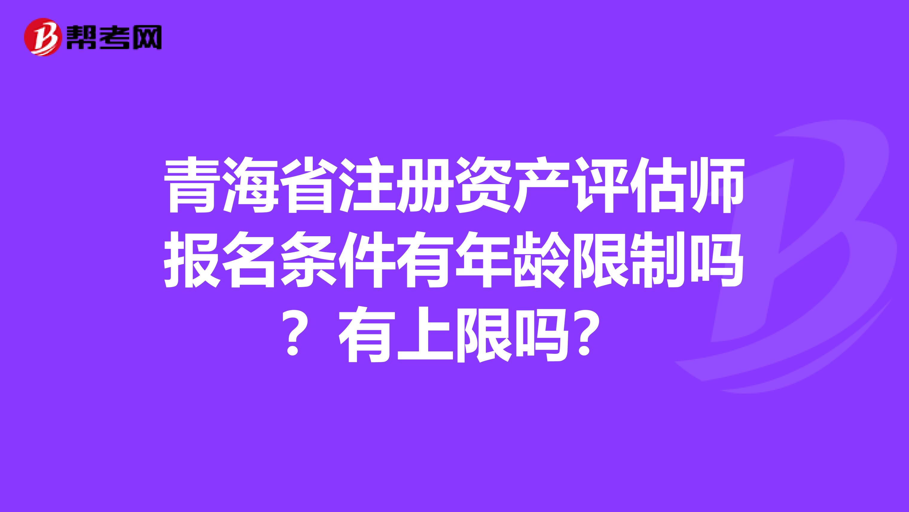 青海省注冊(cè)資產(chǎn)評(píng)估師報(bào)名條件有年齡限制嗎？有上限嗎？