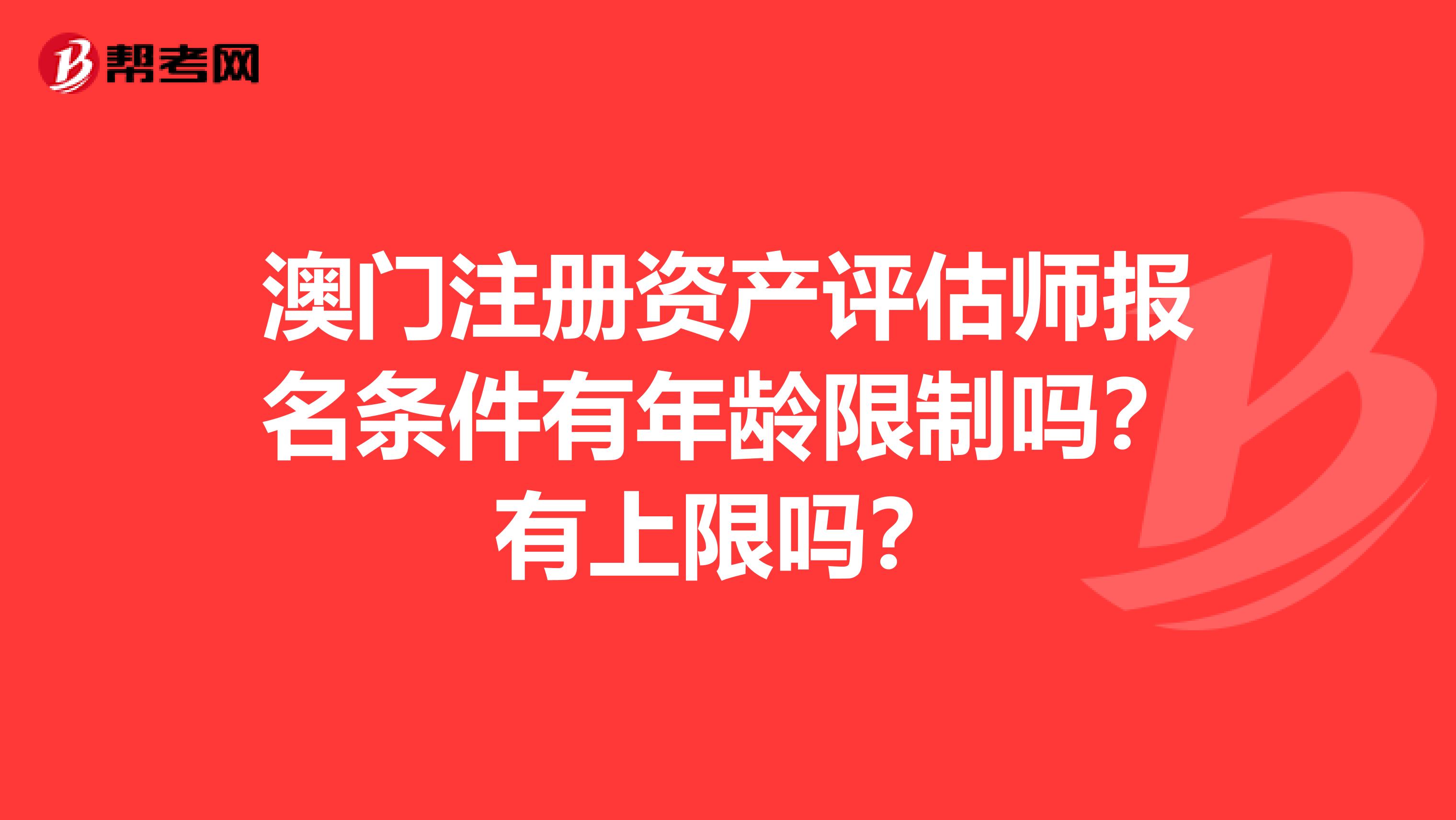 澳門注冊資產評估師報名條件有年齡限制嗎？有上限嗎？