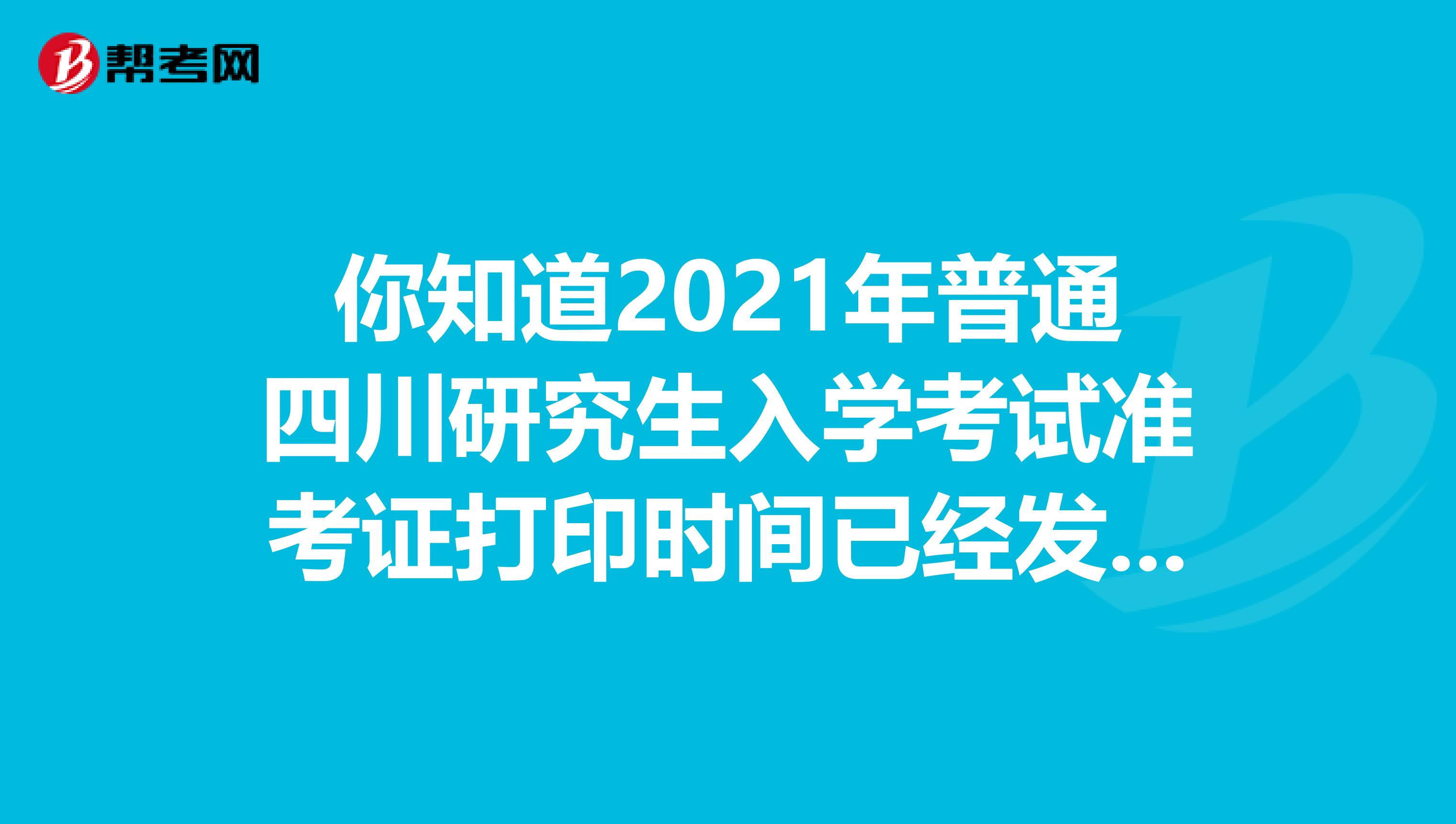 你知道2021年普通四川研究生入学考试准考证打印时间已经发布了吗？