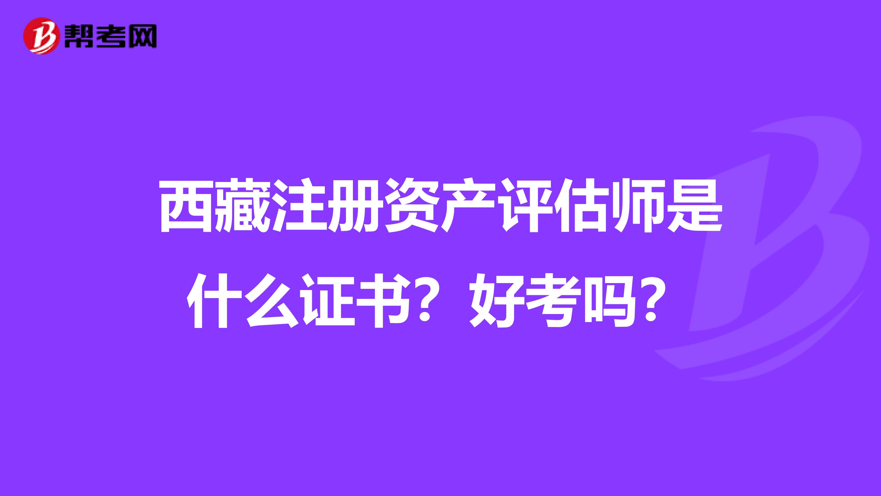 西藏注冊資產評估師是什么證書？好考嗎？