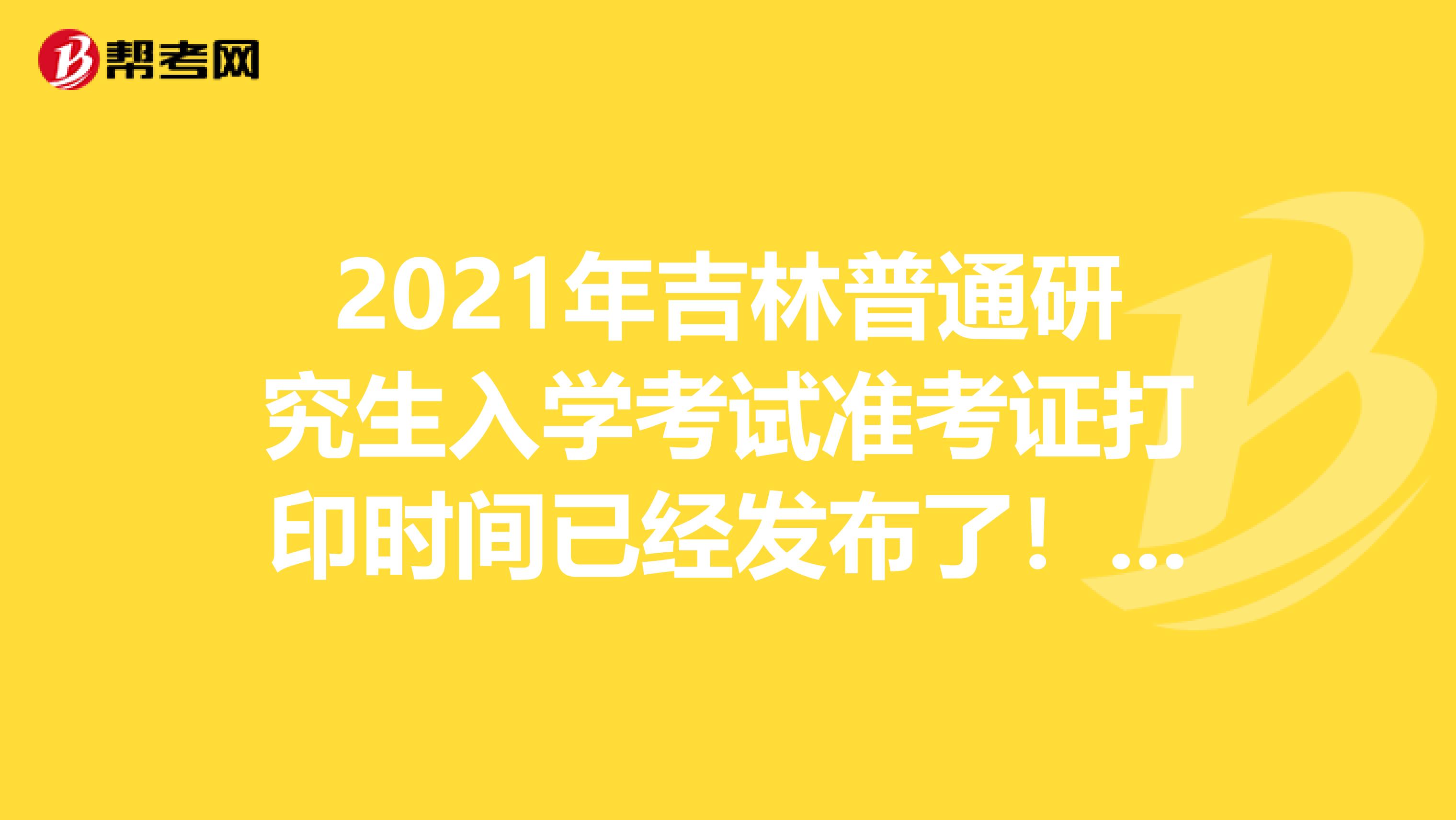 2021年吉林普通研究生入学考试准考证打印时间已经发布了！你了解多少？
