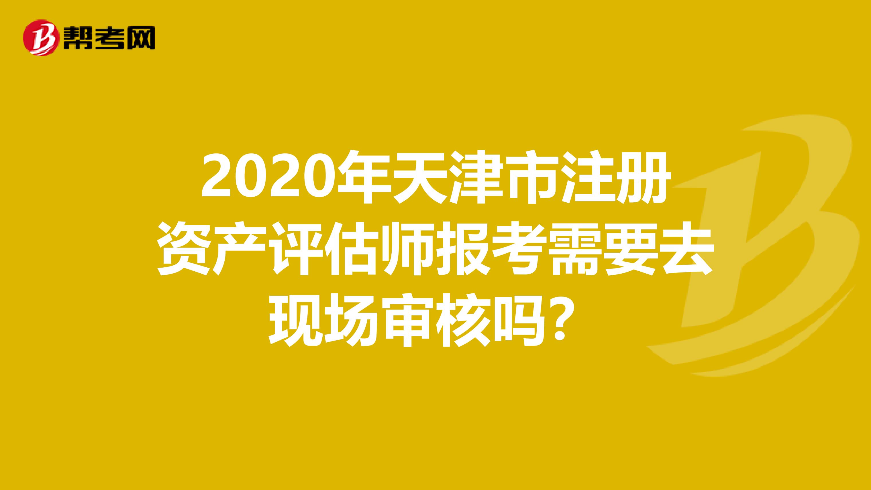 2020年天津市注册资产评估师报考需要去现场审核吗？