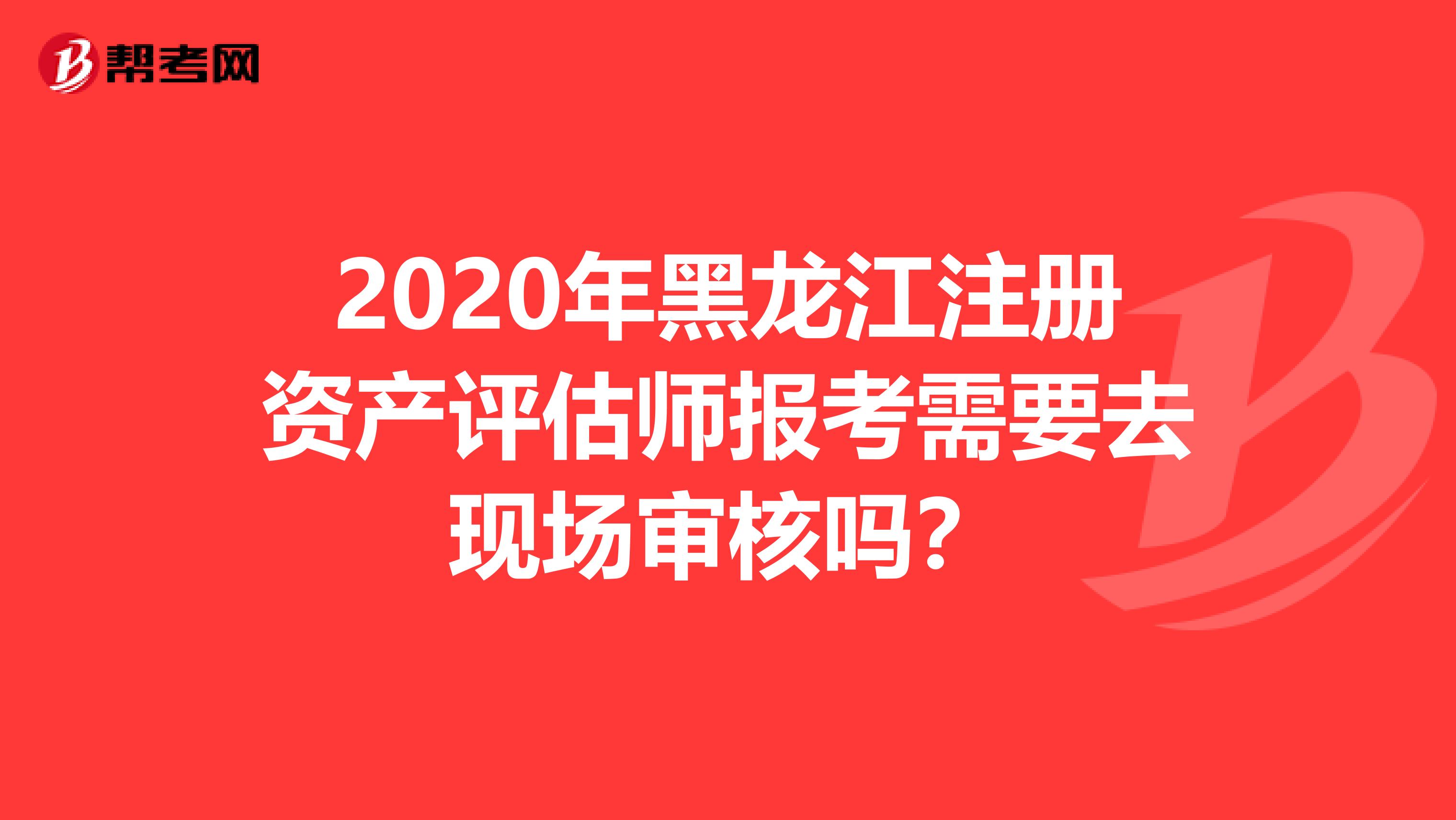 2020年黑龍江注冊(cè)資產(chǎn)評(píng)估師報(bào)考需要去現(xiàn)場(chǎng)審核嗎？