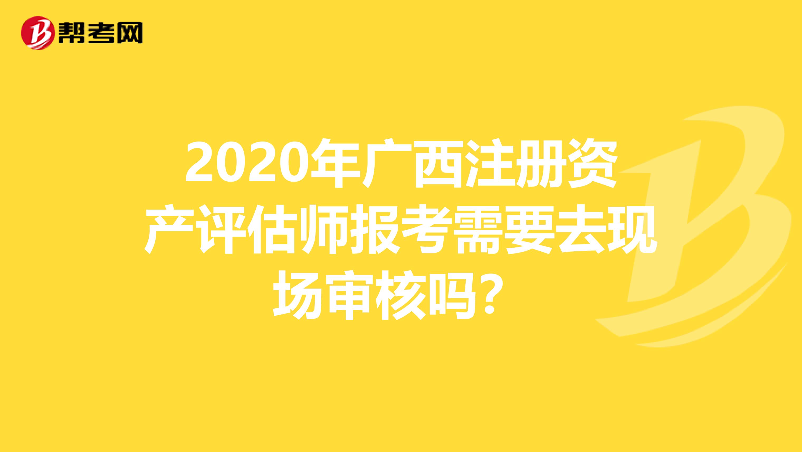 2020年廣西注冊資產評估師報考需要去現場審核嗎？