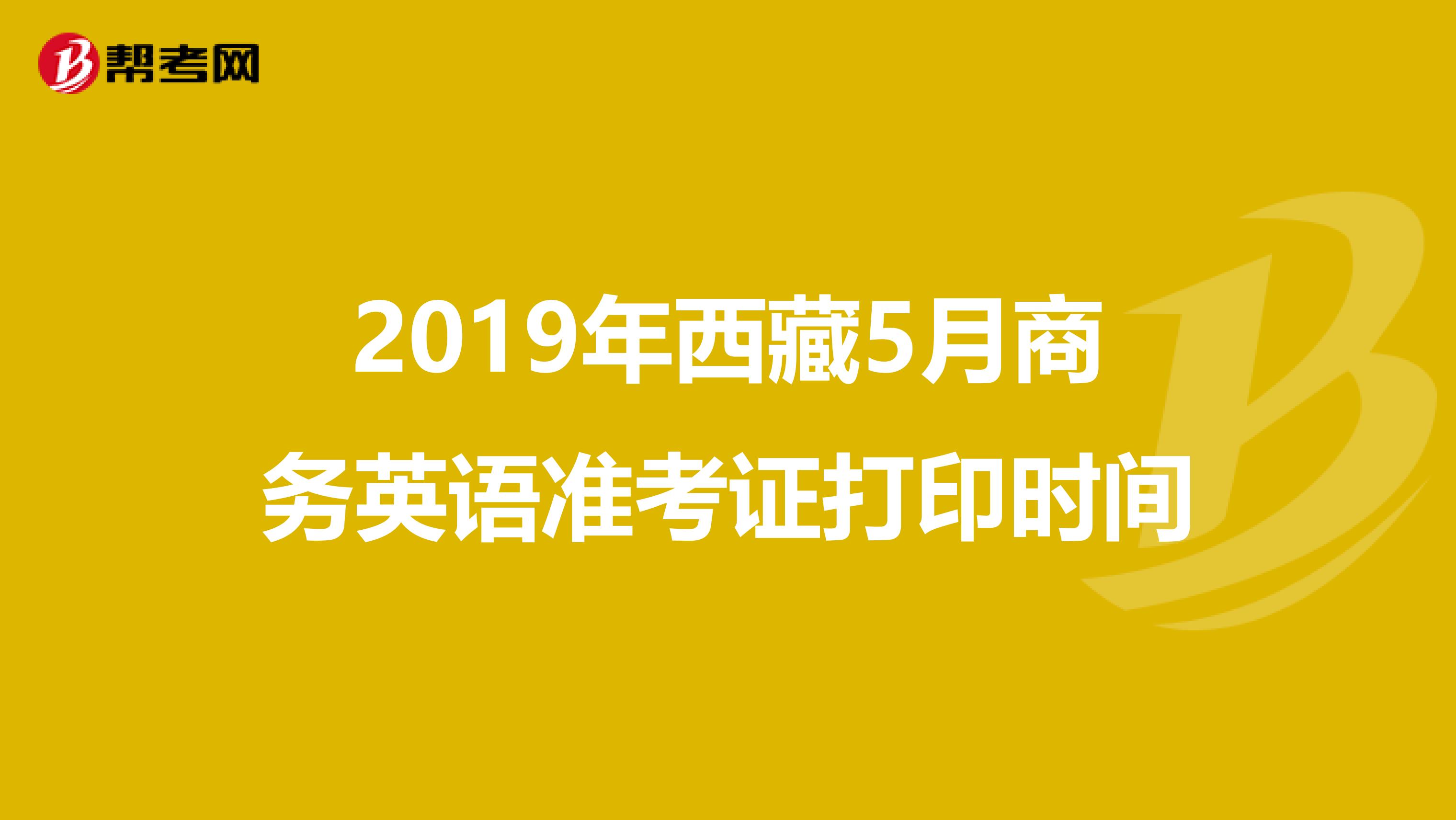 2019年西藏5月商务英语准考证打印时间