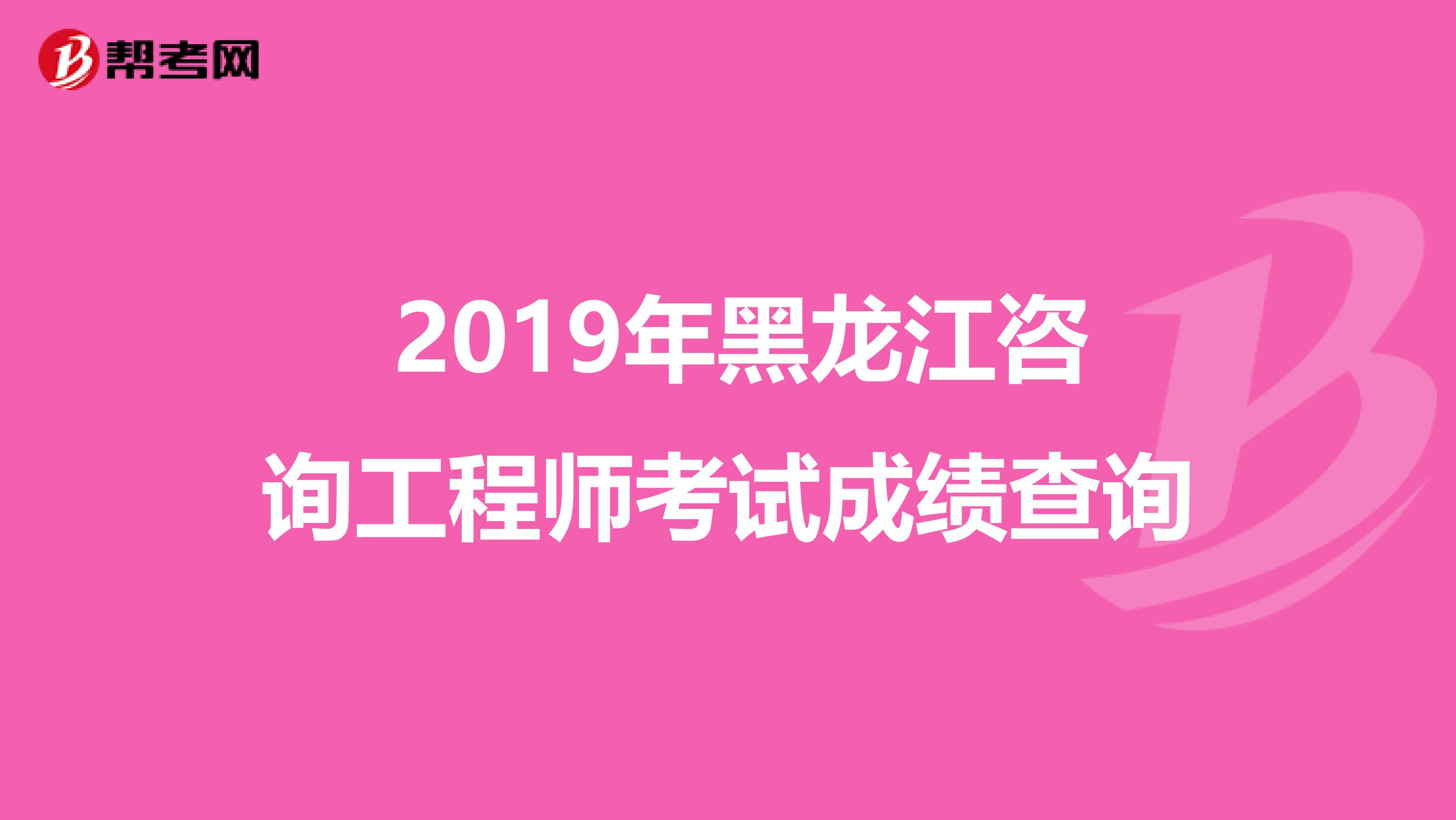  2019年黑龙江咨询工程师考试成绩查询