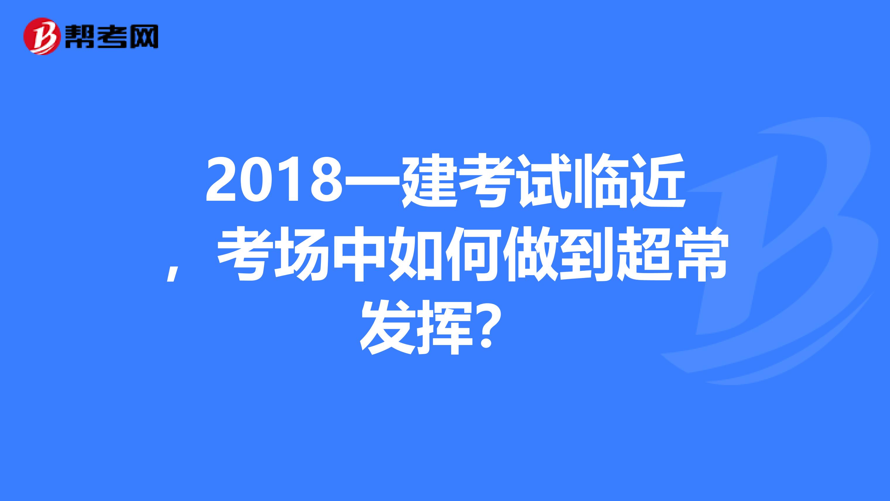 2018一建考试临近，考场中如何做到超常发挥？