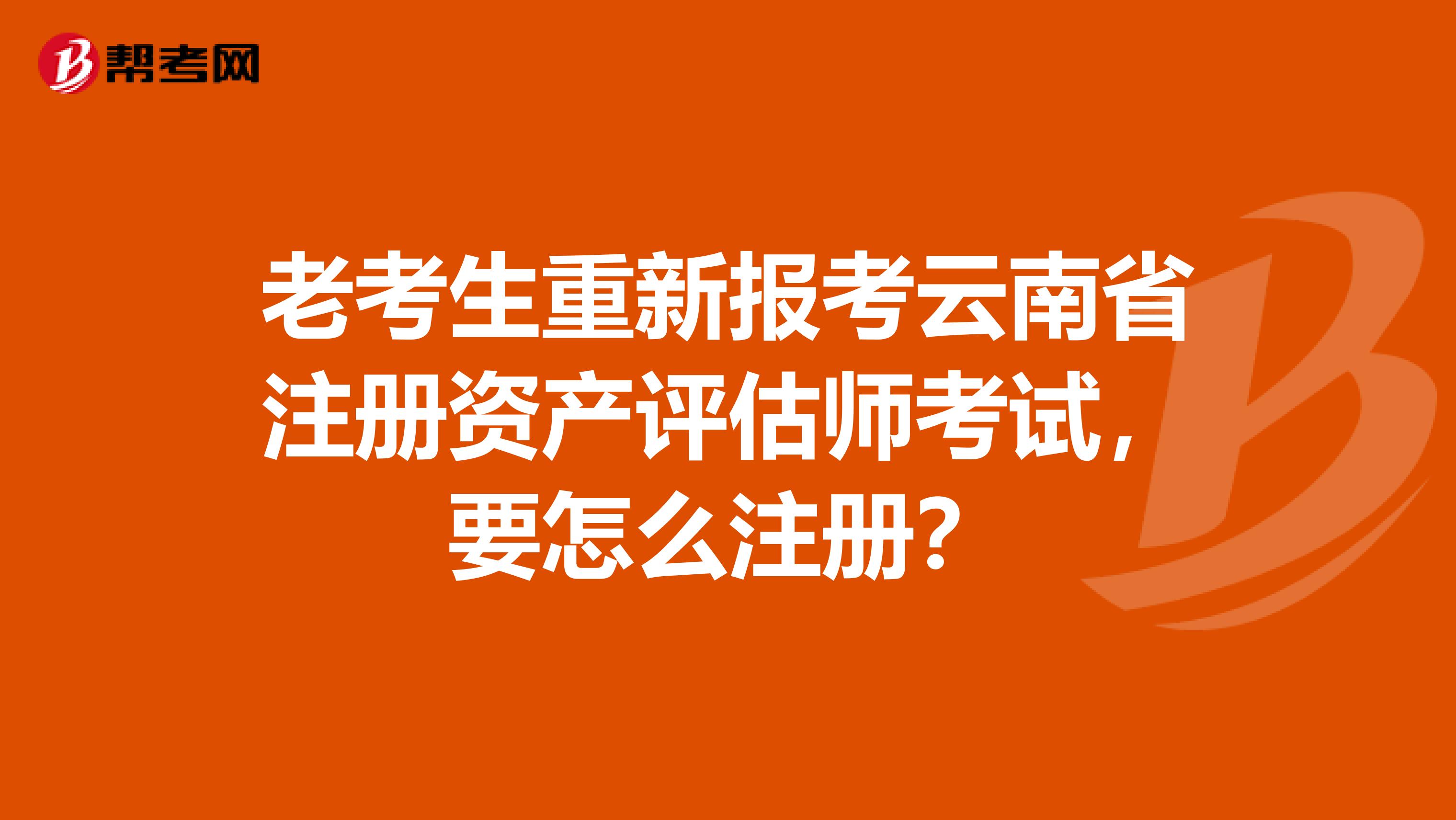 老考生重新報考云南省注冊資產(chǎn)評估師考試，要怎么注冊？