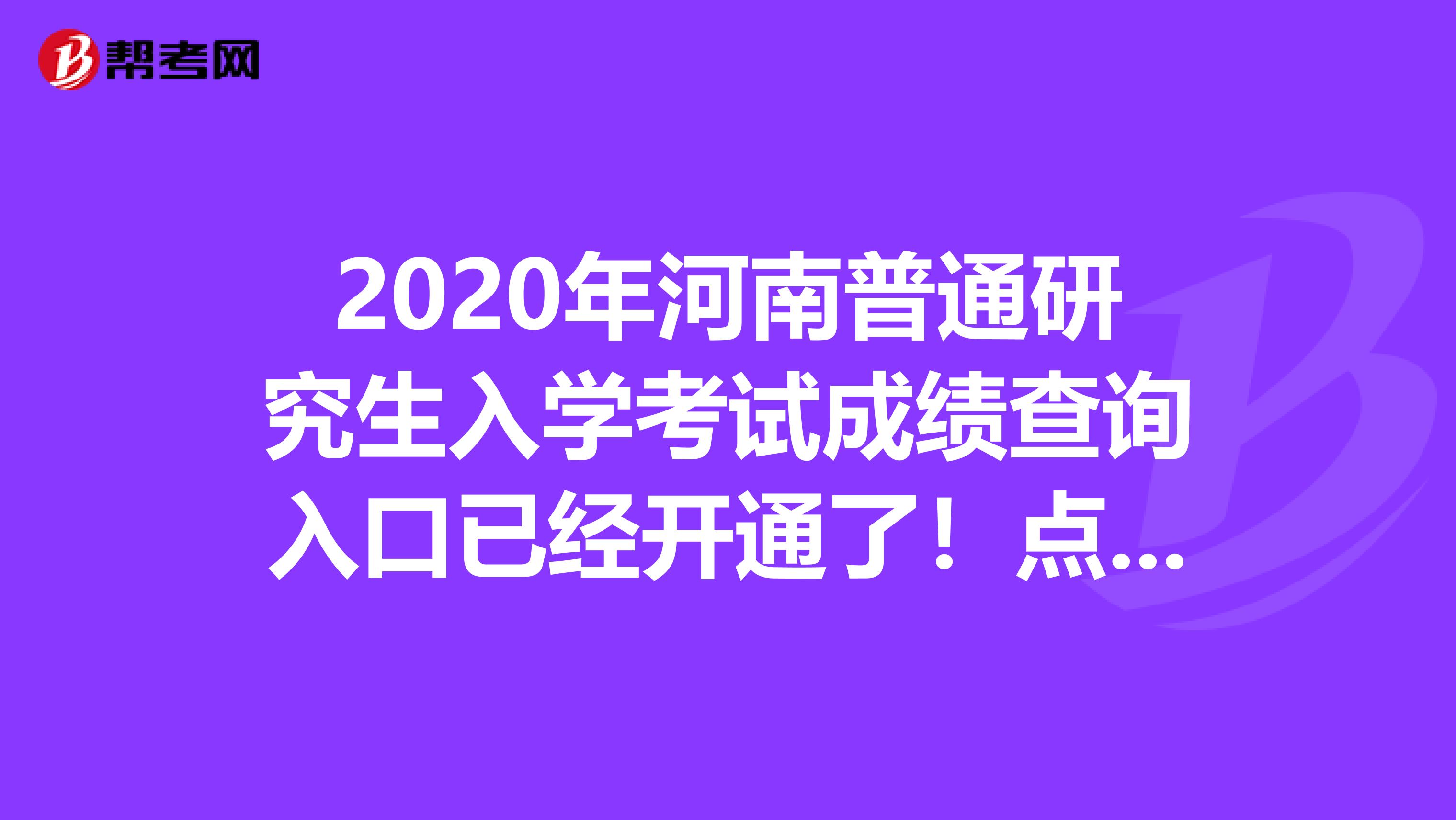 2020年河南普通研究生入学考试成绩查询入口已经开通了！点进了解详情信息