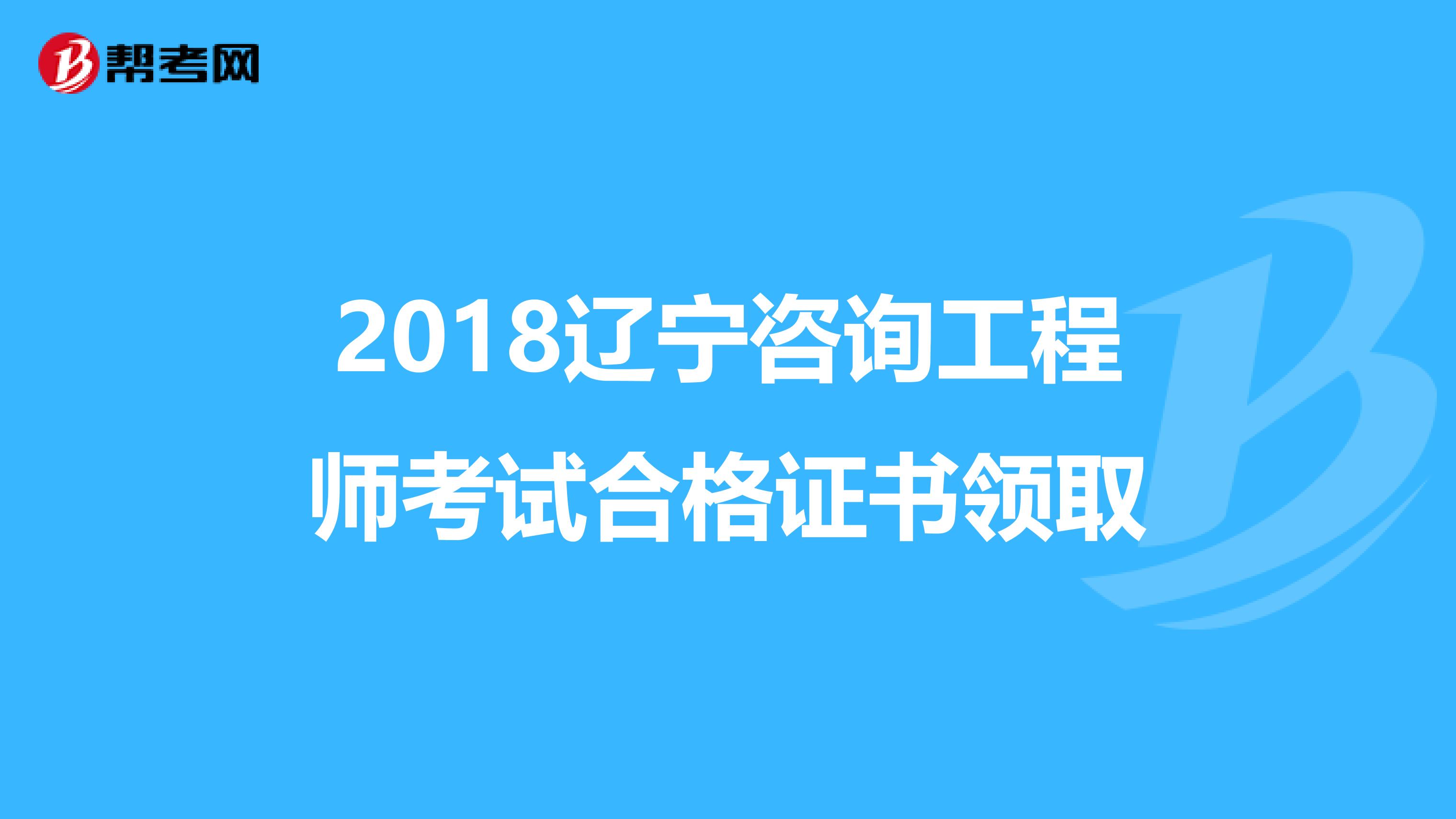 2018辽宁咨询工程师考试合格证书领取