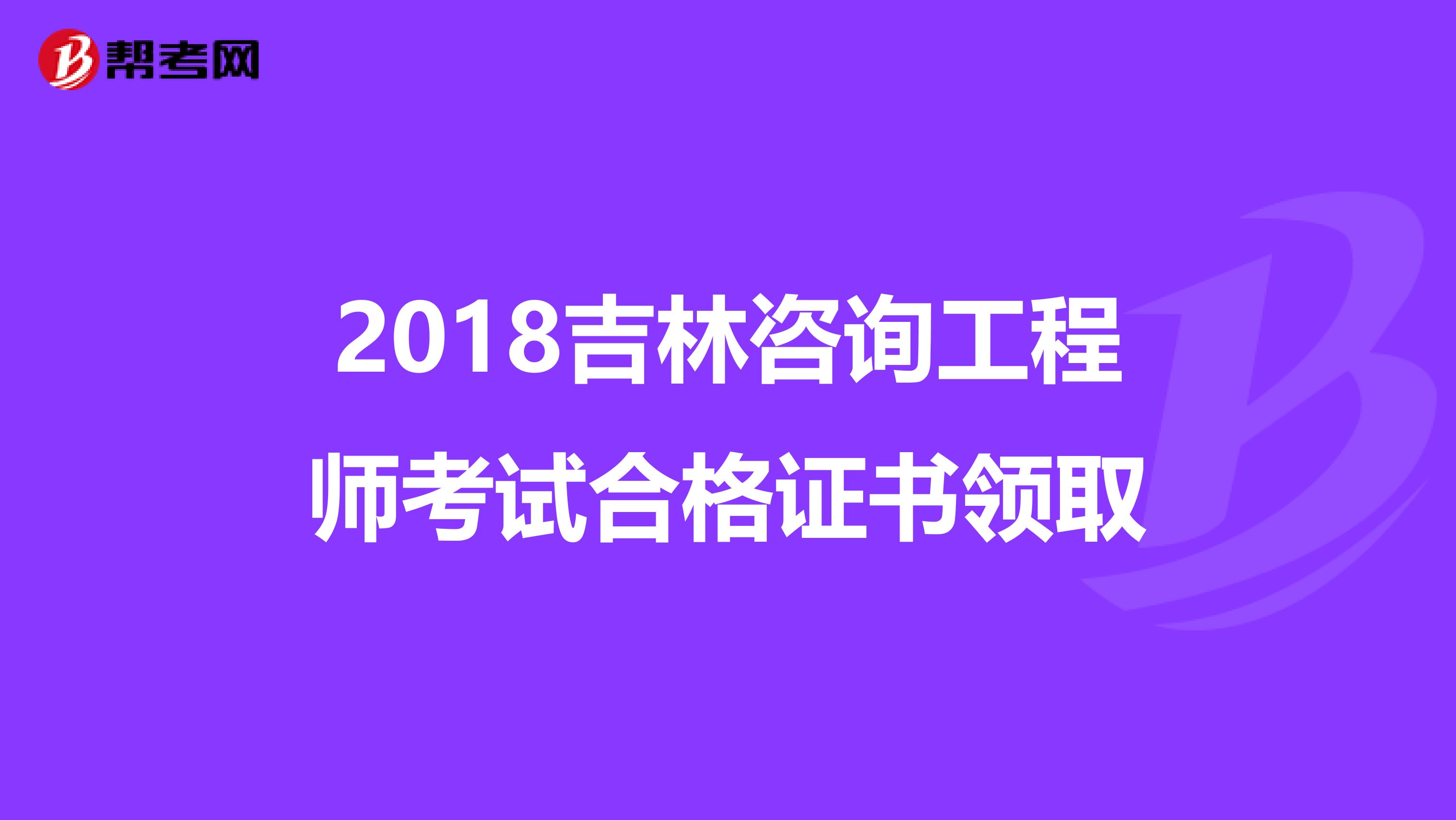 2018吉林咨询工程师考试合格证书领取