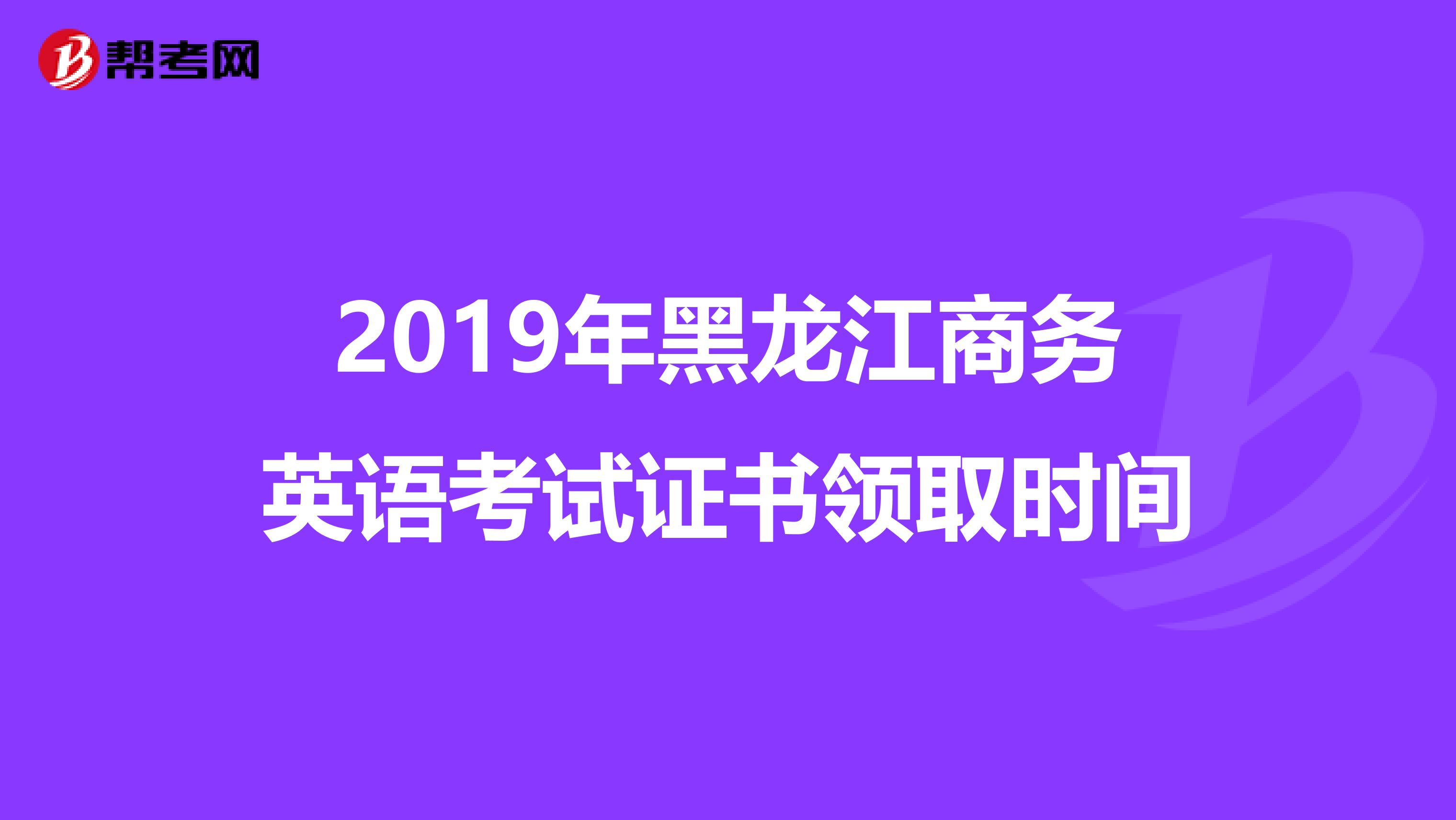 2019年黑龙江商务英语考试证书领取时间