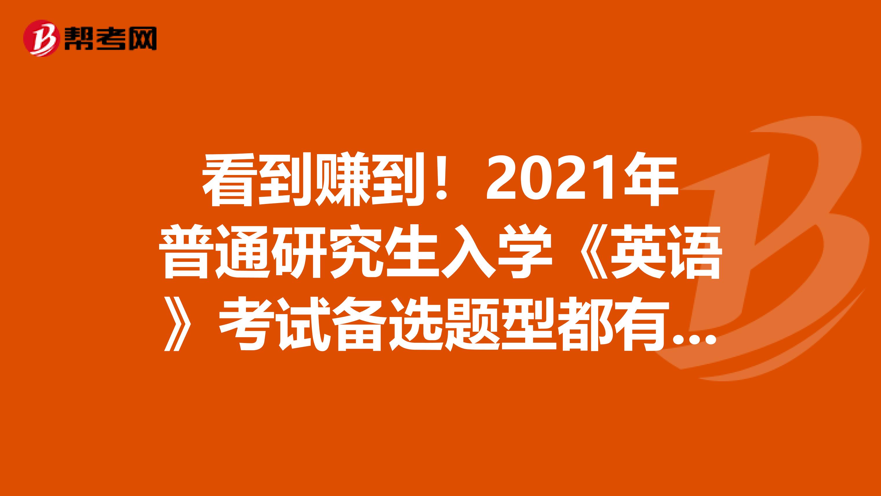 看到赚到！2021年普通研究生入学《英语》考试备选题型都有这些