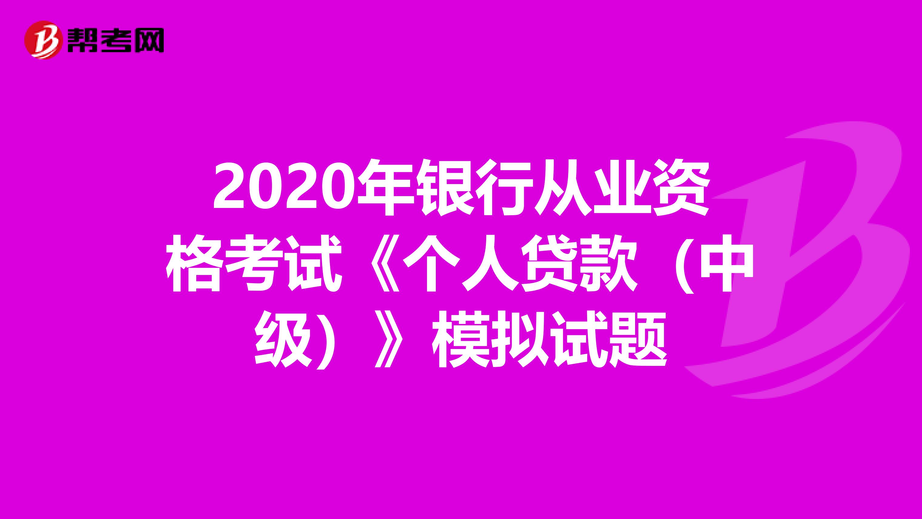 2020年银行从业资格考试《个人贷款（中级）》模拟试题