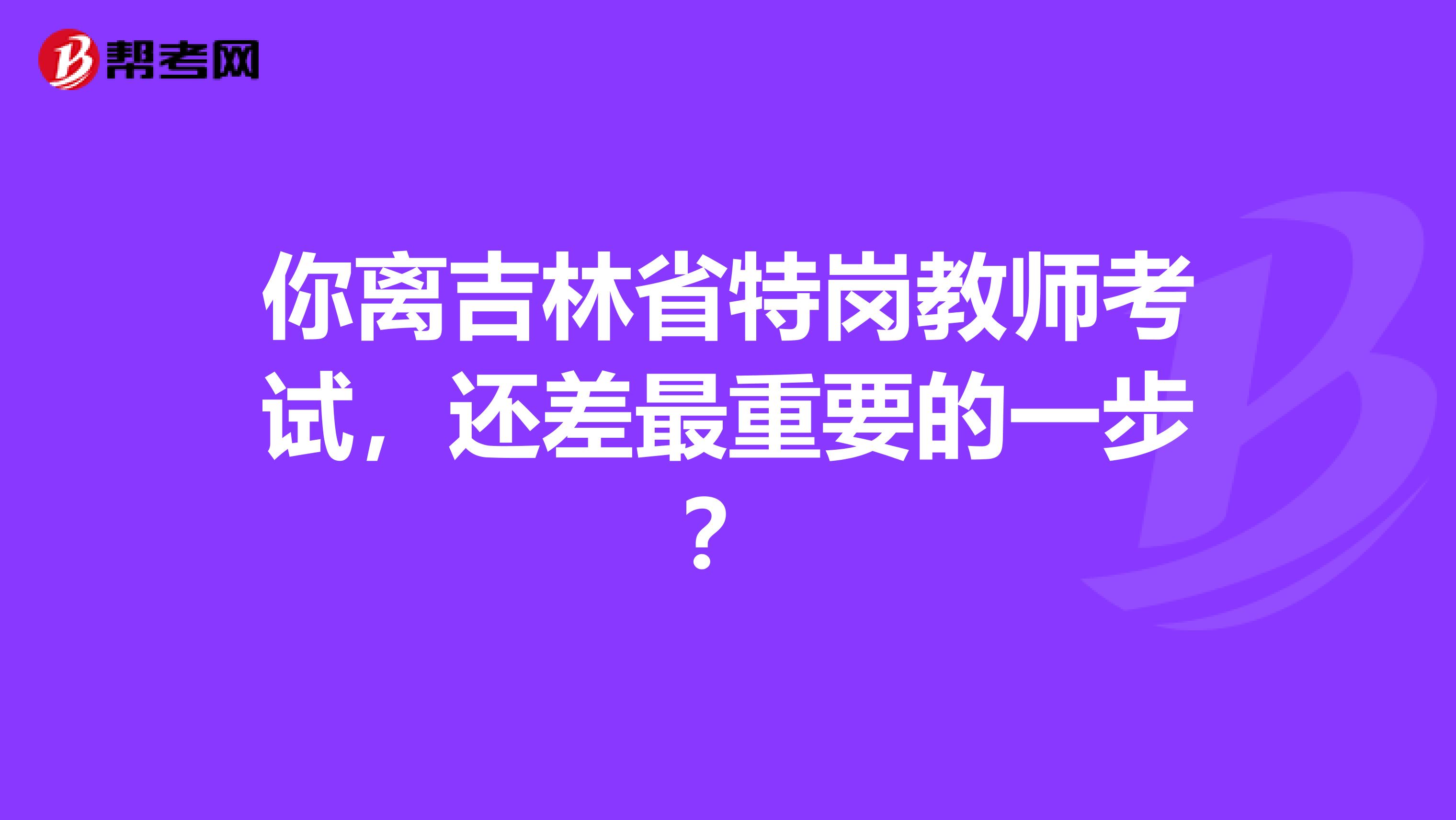 你离吉林省特岗教师考试，还差最重要的一步？