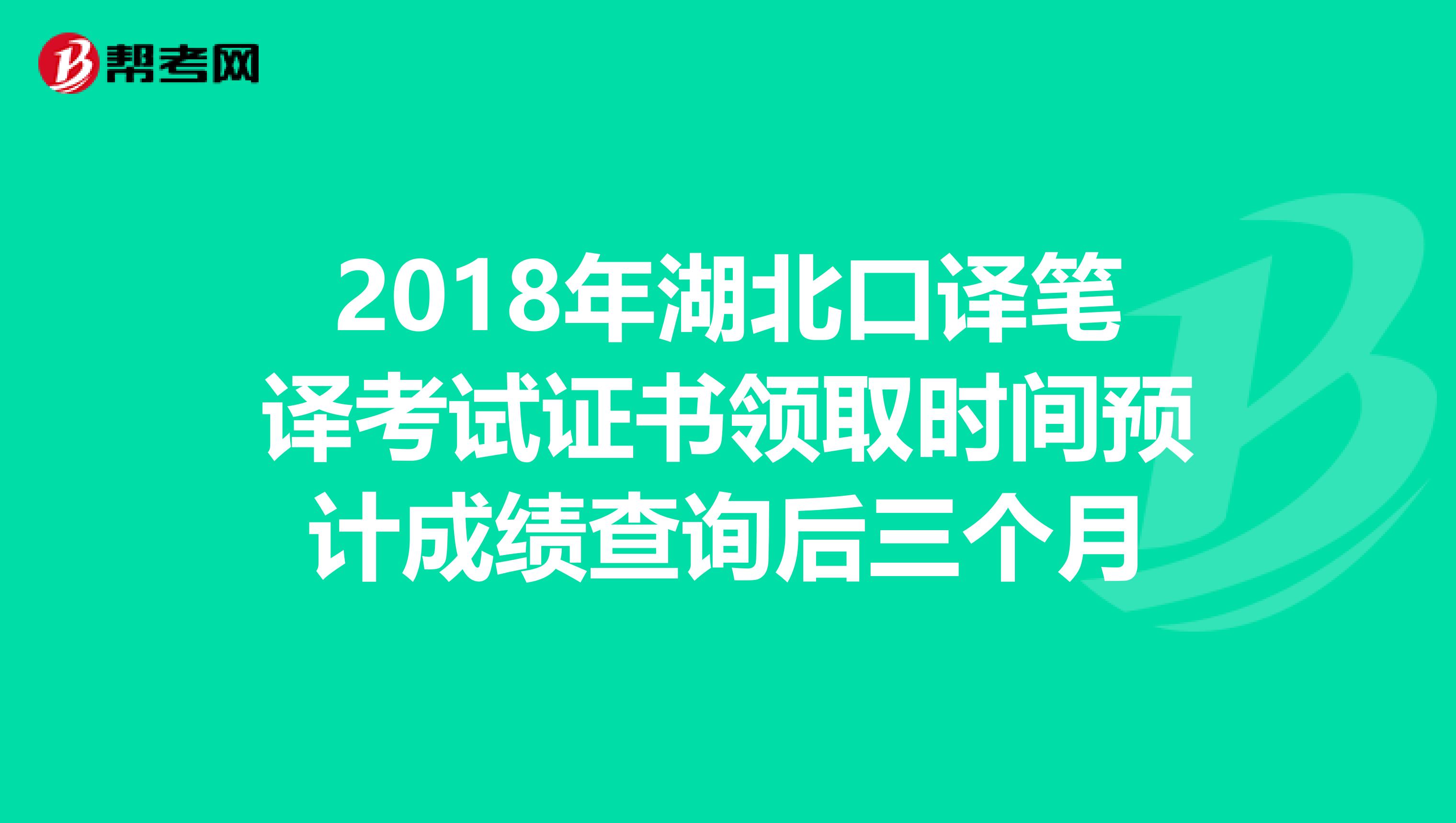 2018年湖北口译笔译考试证书领取时间预计成绩查询后三个月