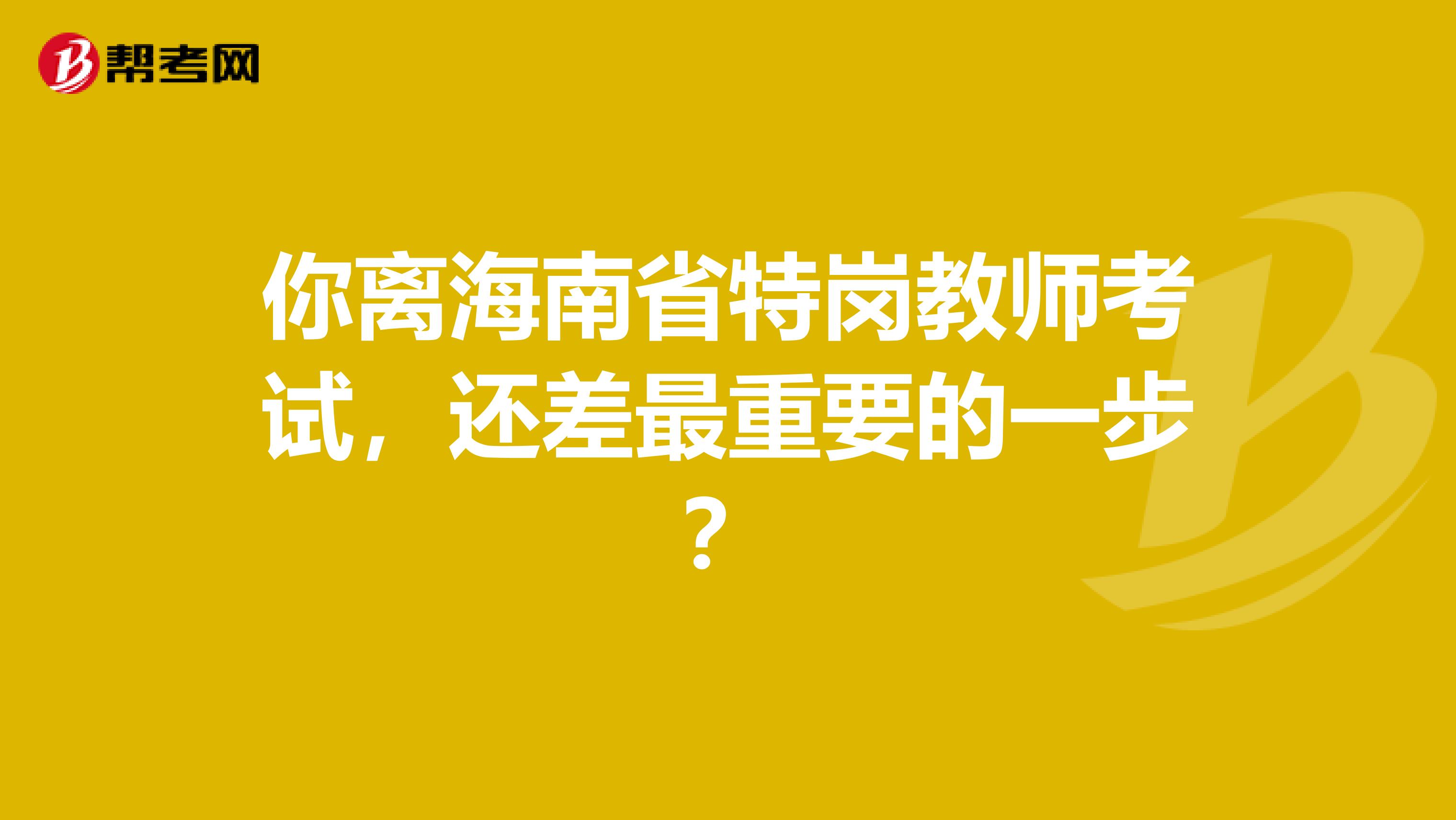 你離海南省特崗教師考試，還差最重要的一步？