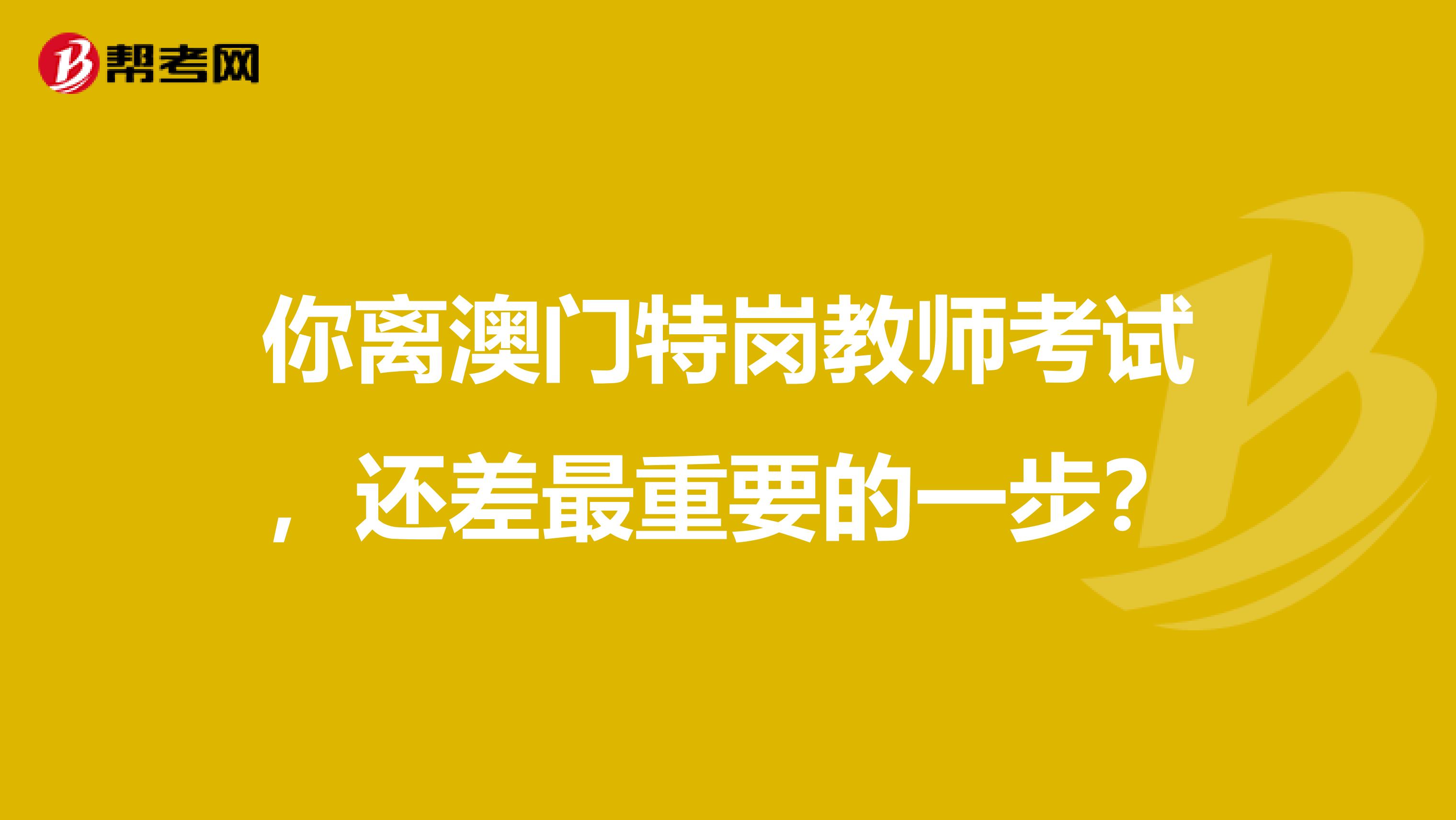 你离澳门特岗教师考试，还差最重要的一步？