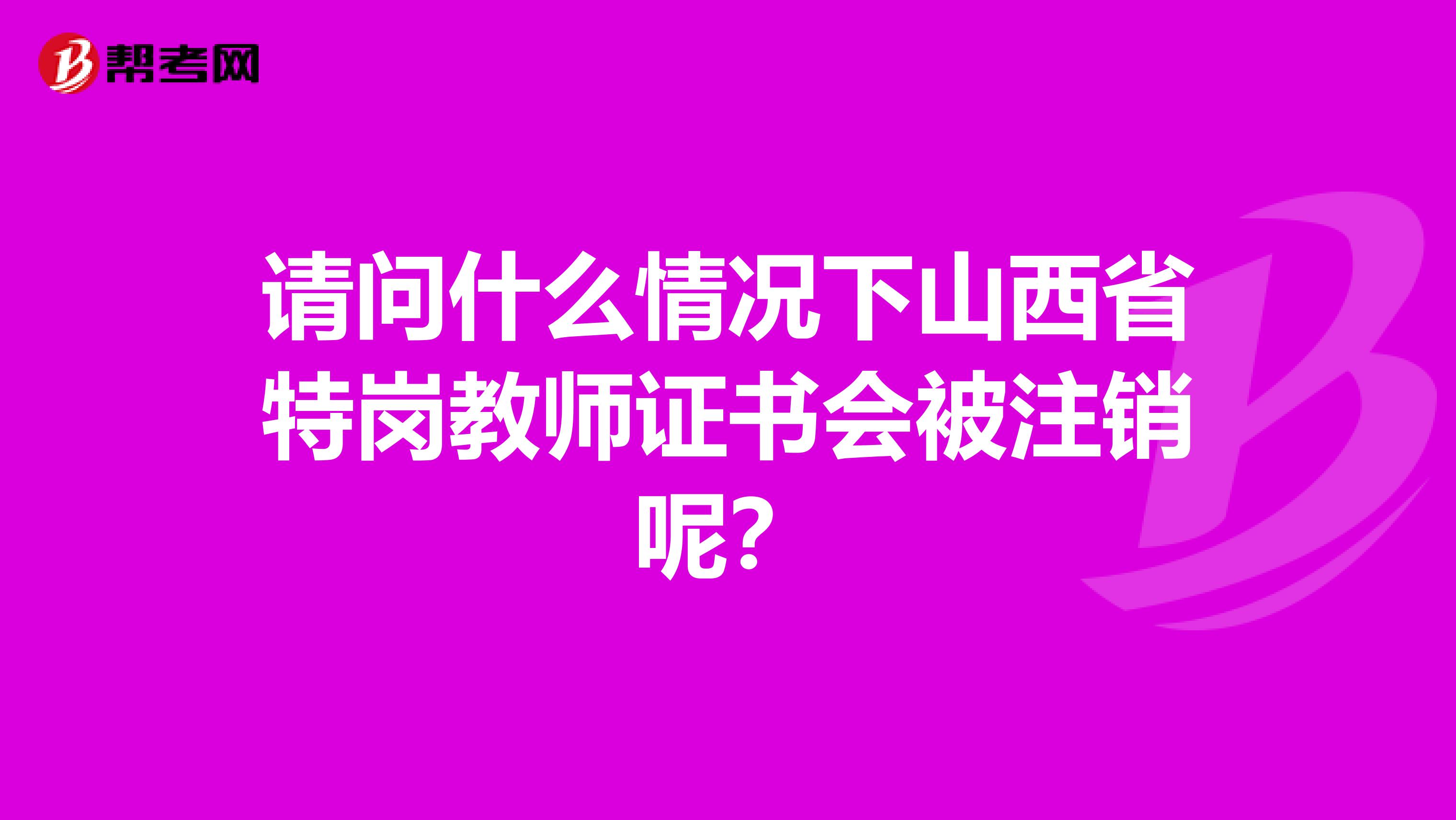 请问什么情况下山西省特岗教师证书会被注销呢？