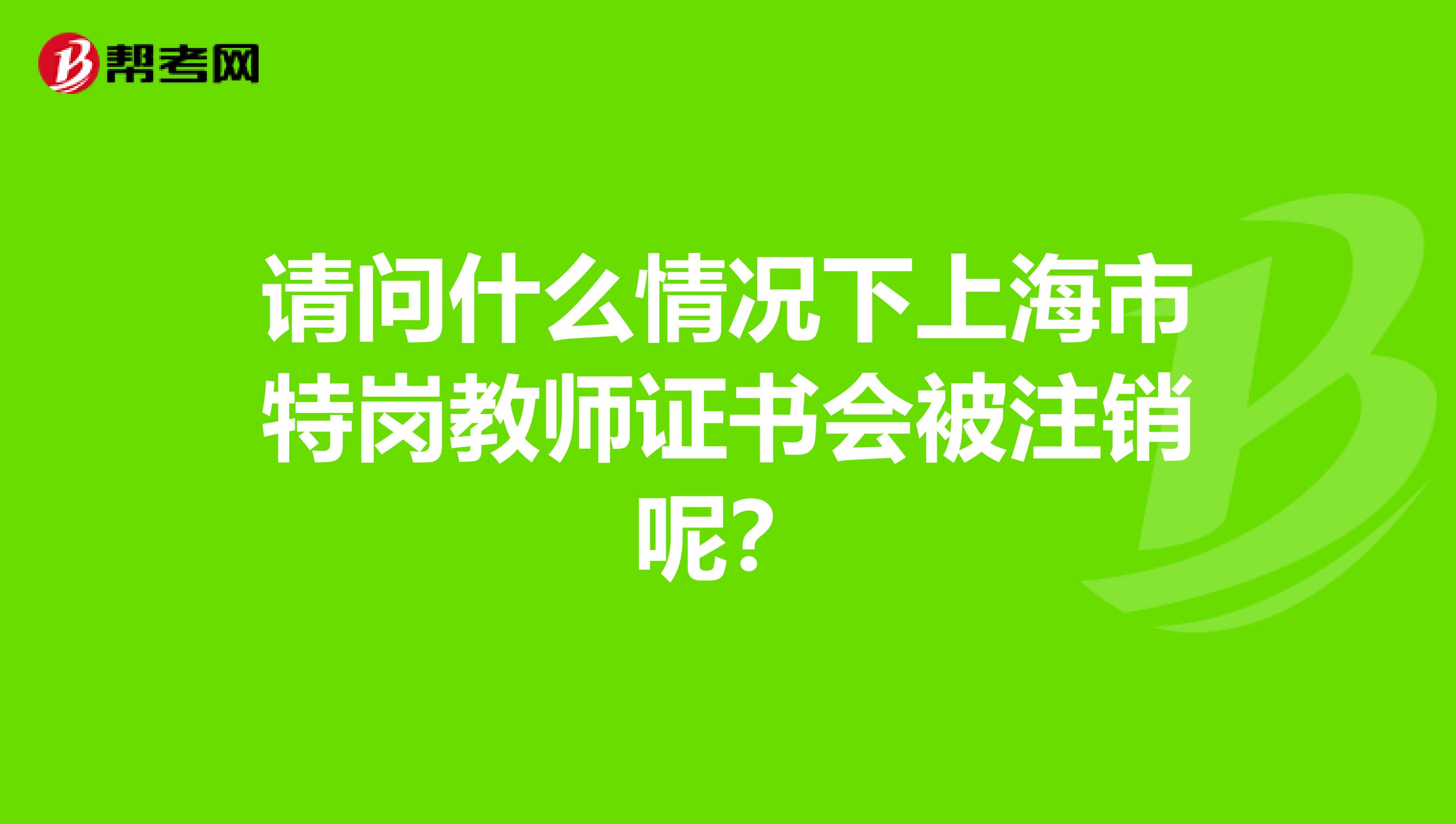 请问什么情况下上海市特岗教师证书会被注销呢？