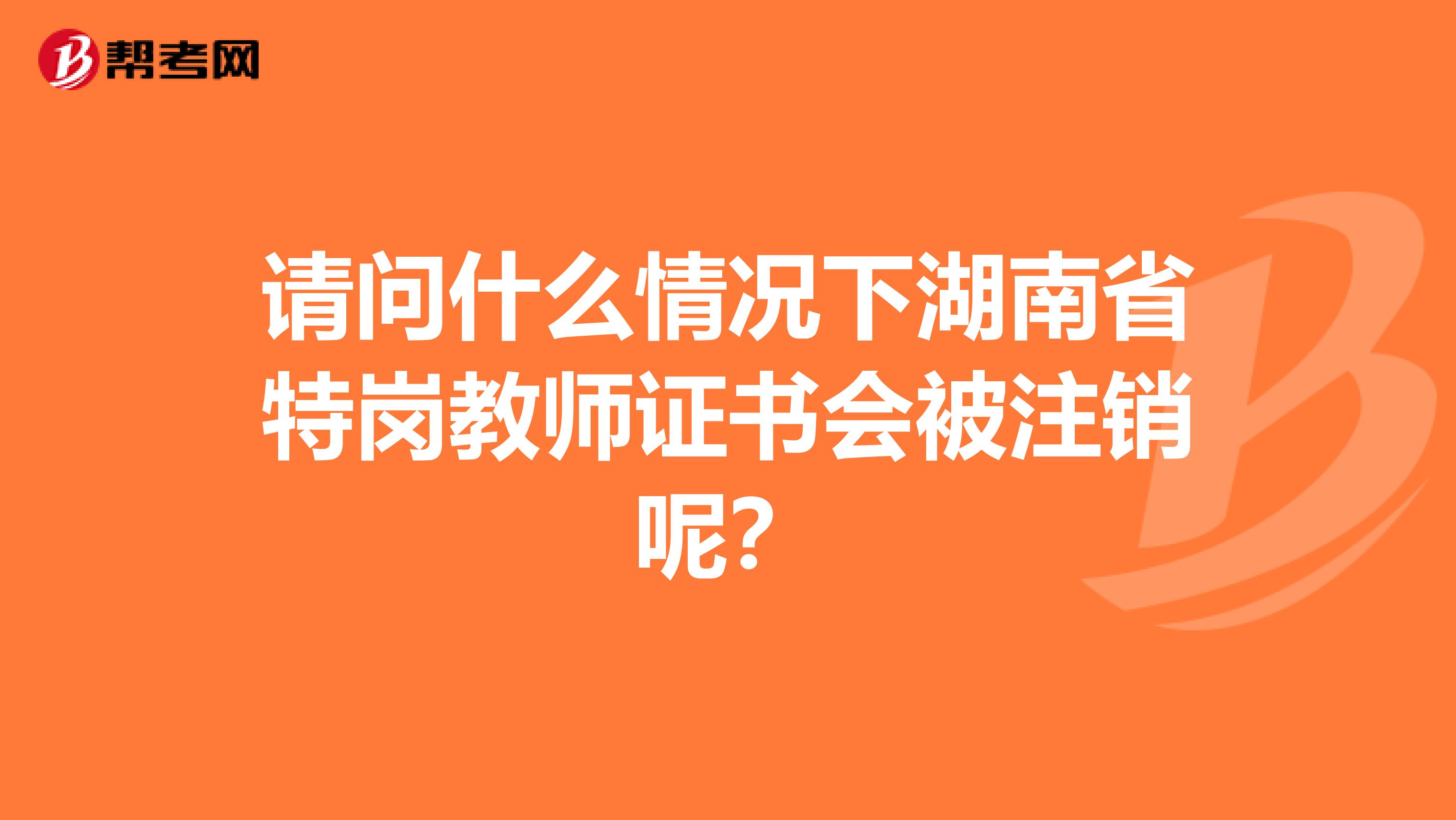 请问什么情况下湖南省特岗教师证书会被注销呢？