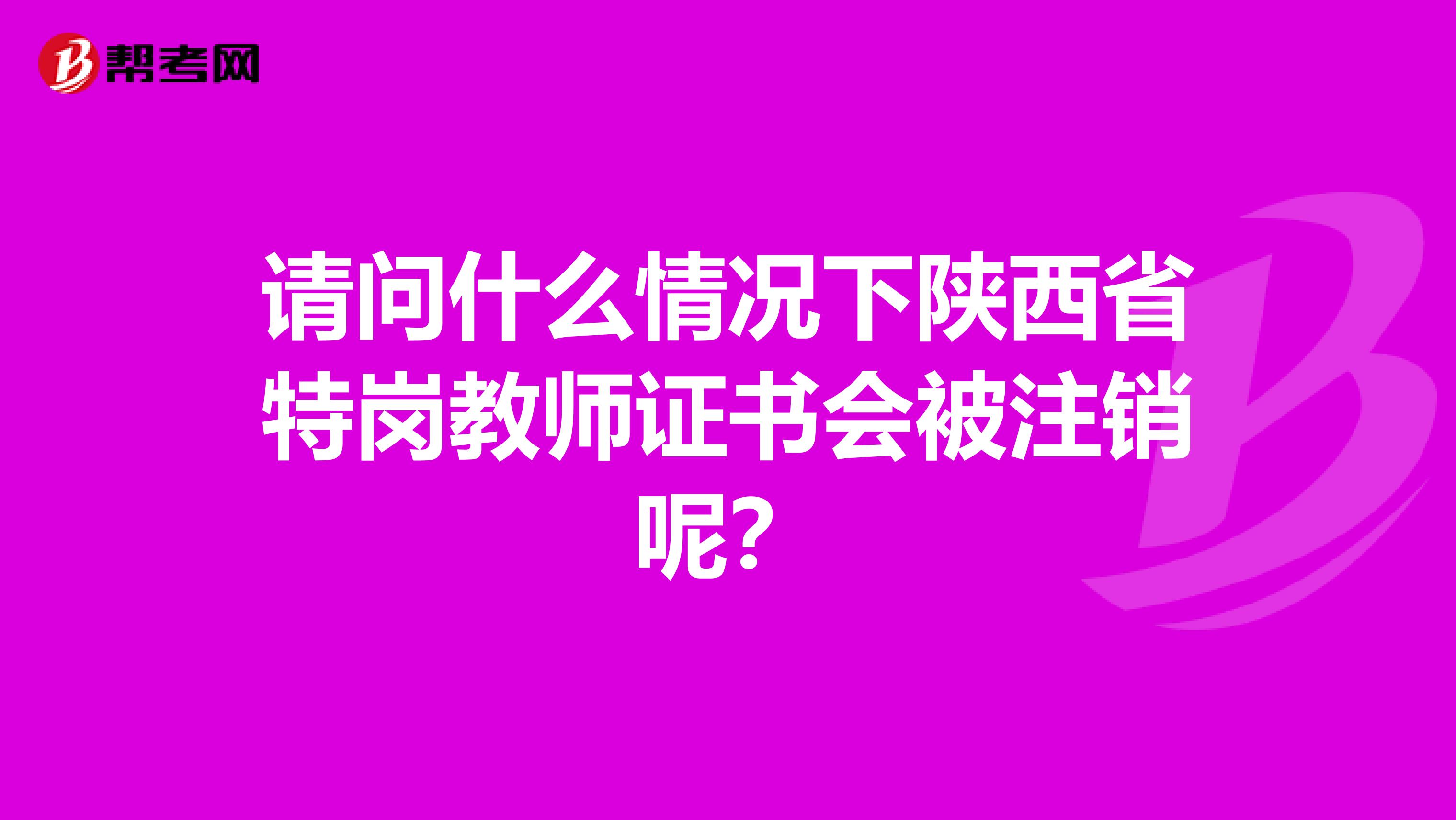 请问什么情况下陕西省特岗教师证书会被注销呢？