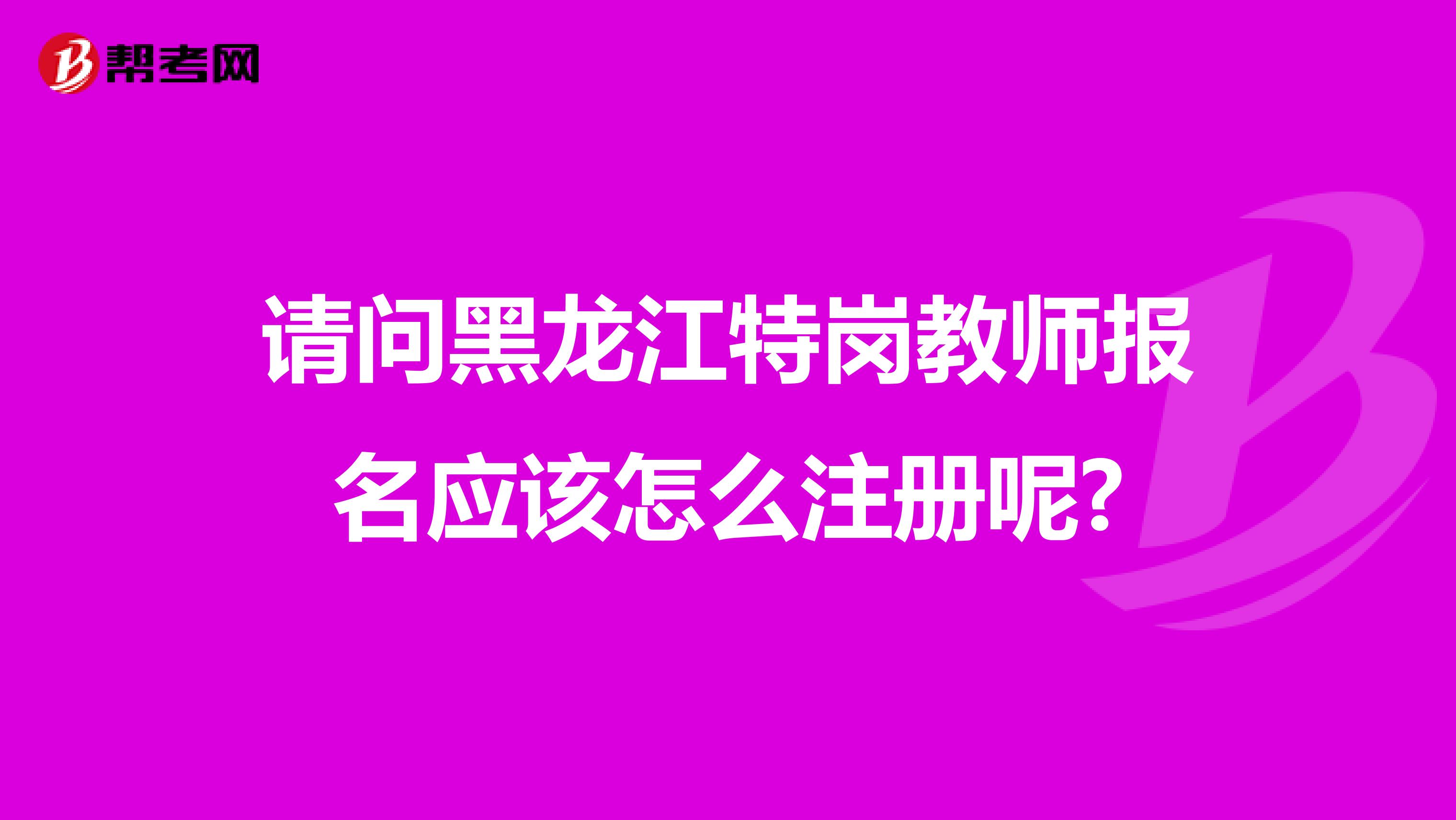 请问黑龙江特岗教师报名应该怎么注册呢?