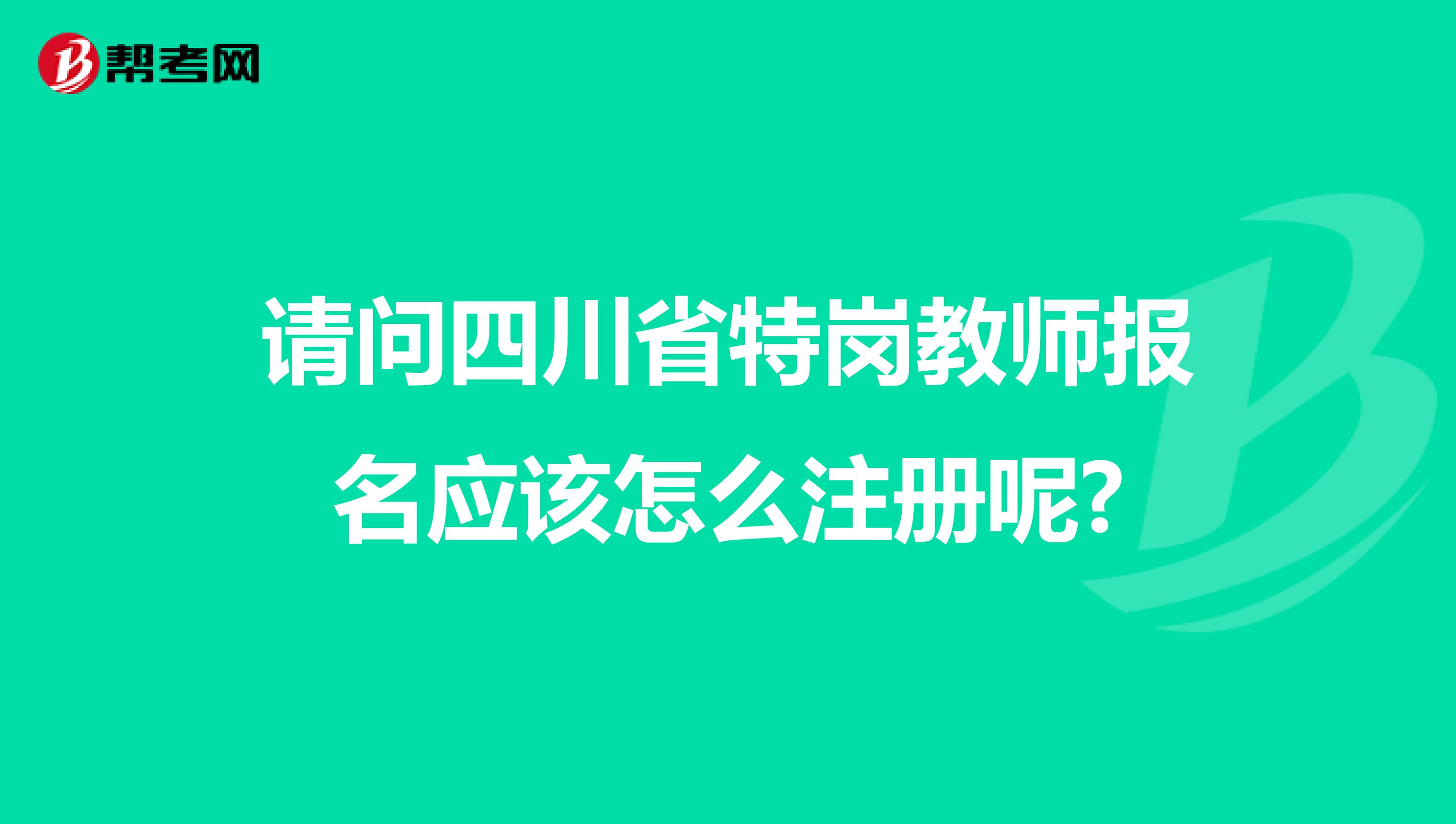 请问四川省特岗教师报名应该怎么注册呢?