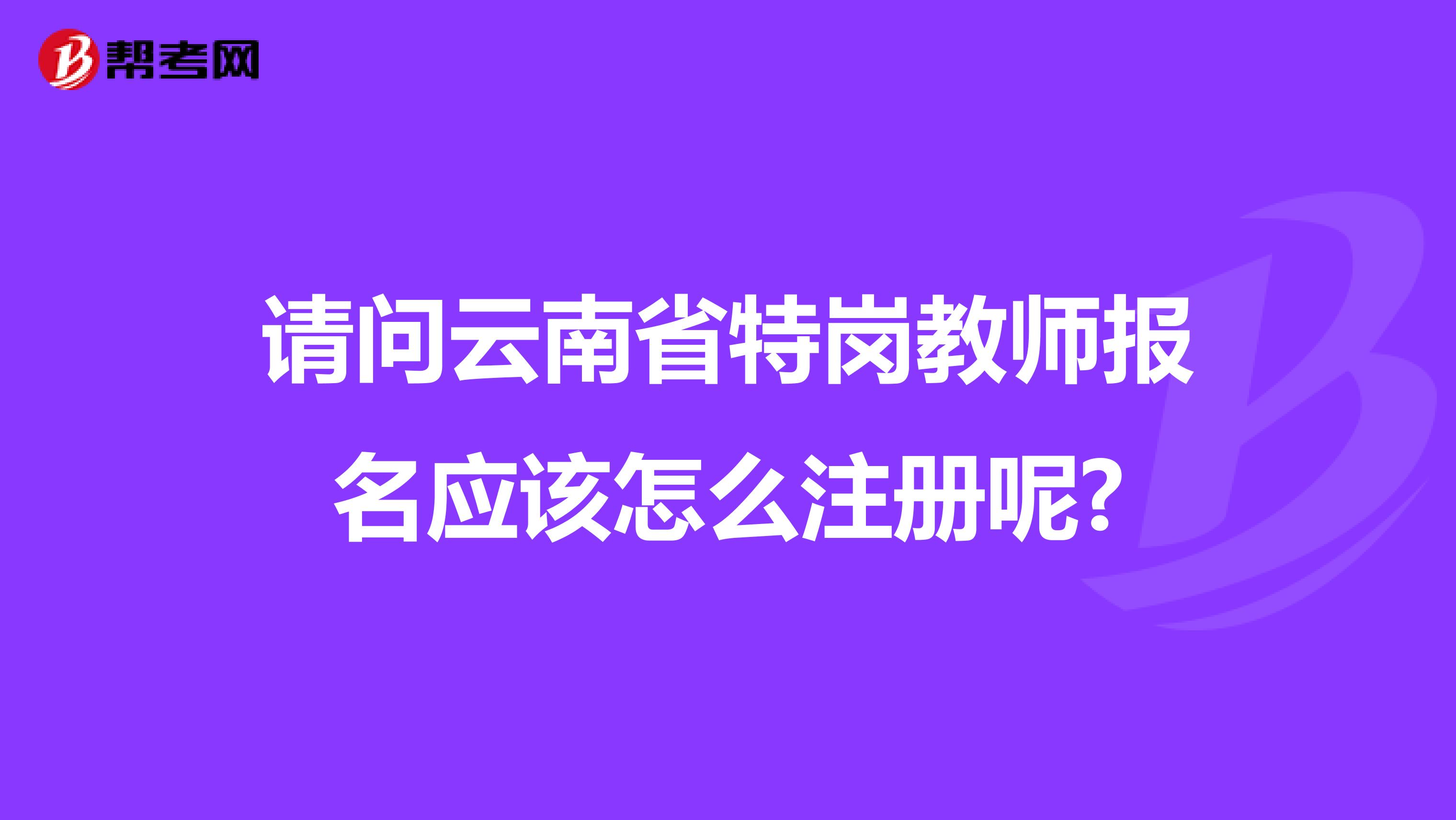 請問云南省特崗教師報名應該怎么注冊呢?
