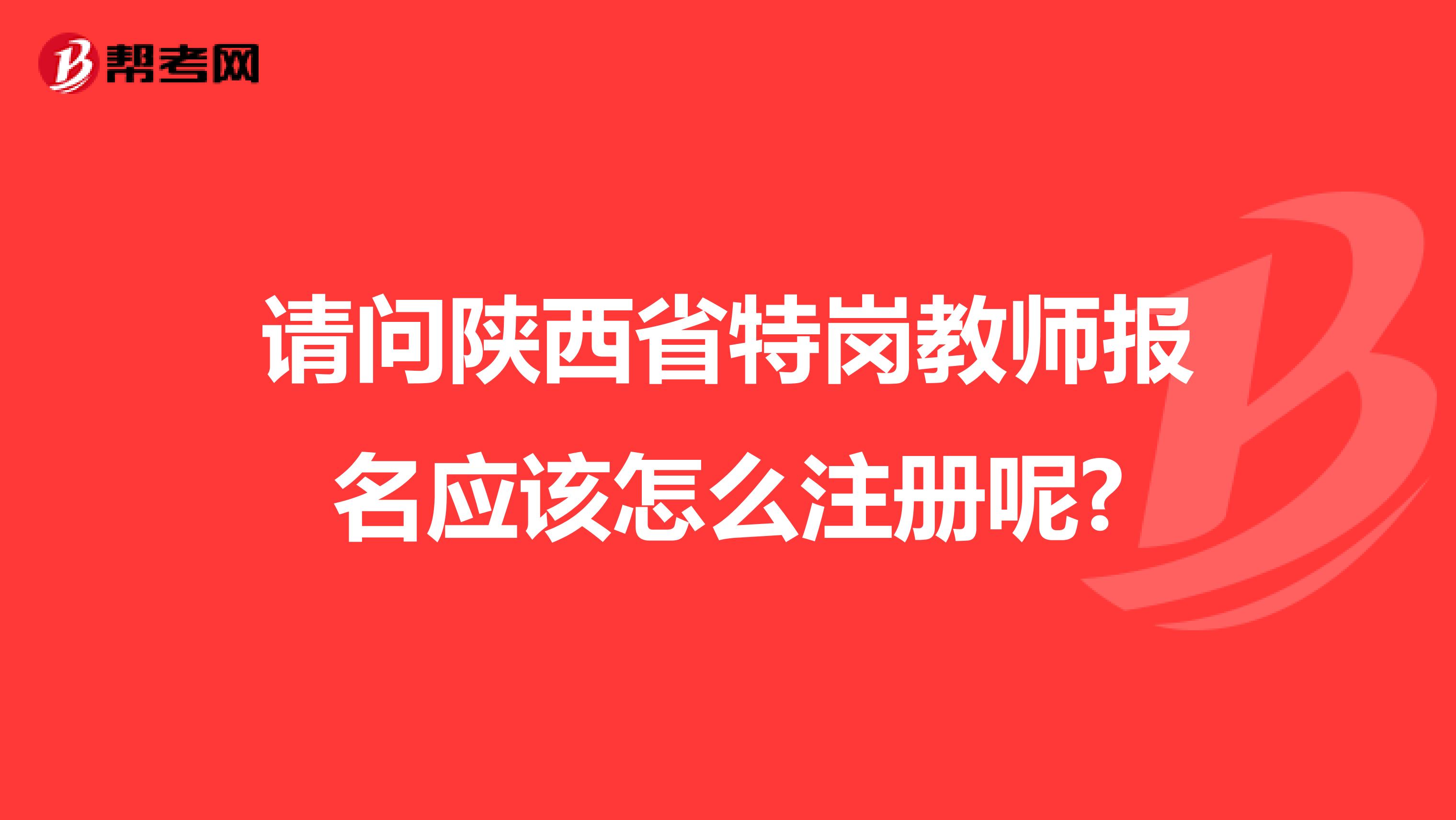 請問陜西省特崗教師報名應該怎么注冊呢?